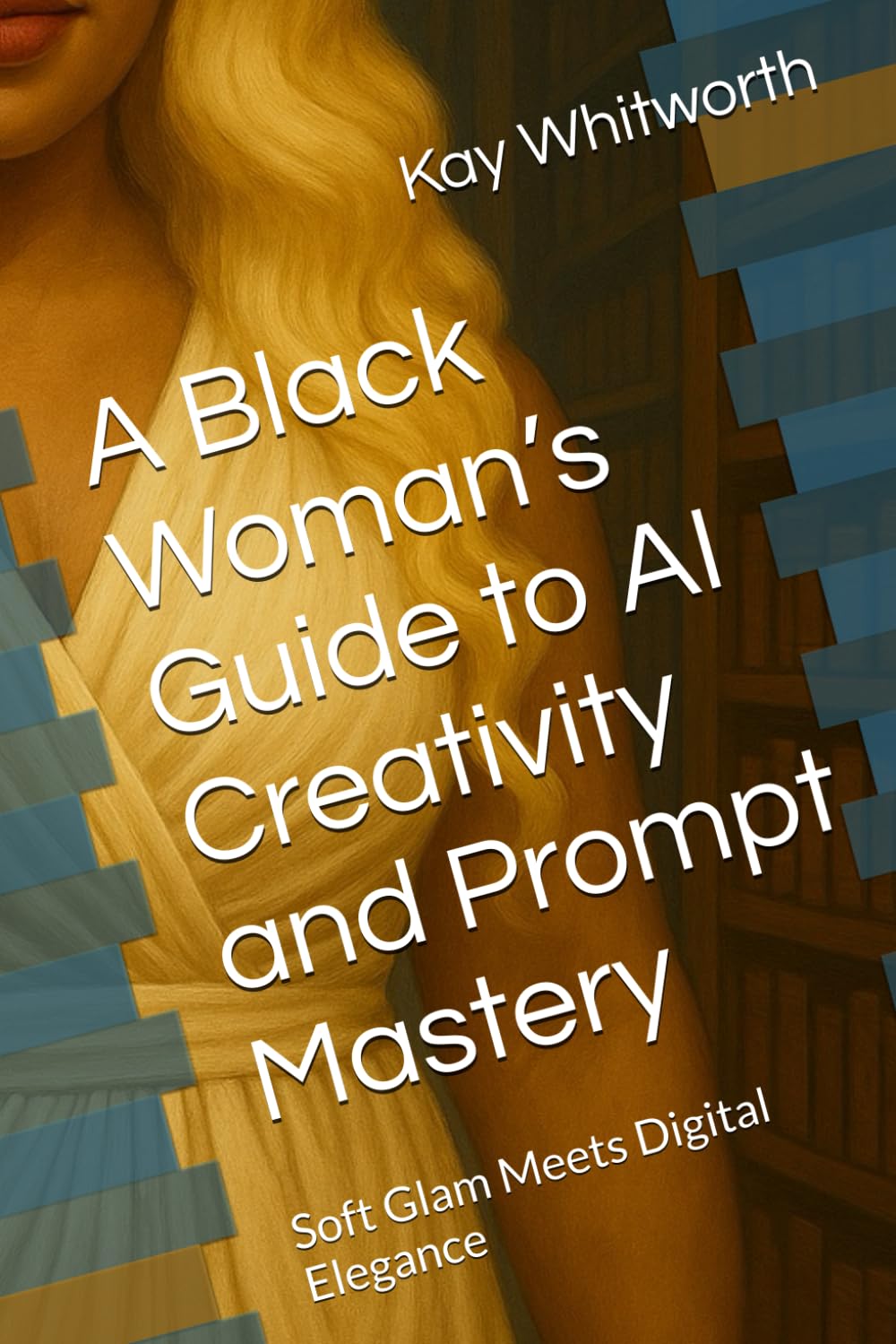 A Black Woman’s Guide to AI Creativity and Prompt Mastery: Soft Glam Meets Digital Elegance (A Black Woman's Guide to Artificial Intelligence)