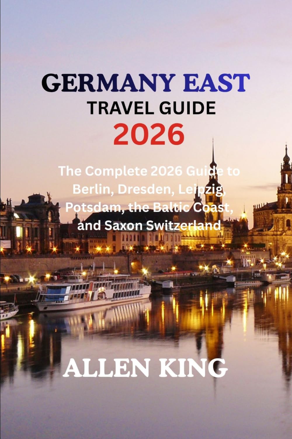 GERMANY EAST GUIDEBOOK 2026: The Complete 2026 Guide to Berlin, Dresden, Leipzig, Potsdam, the Baltic Coast, and Saxon Switzerland