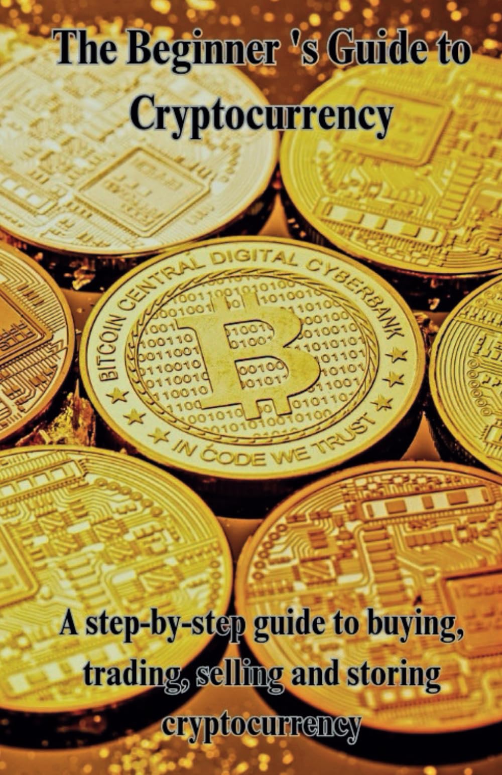 The Beginners Guide to Cryptocurrency: A step-by_step guide to buying, trading, selling and storing cryptocurrency