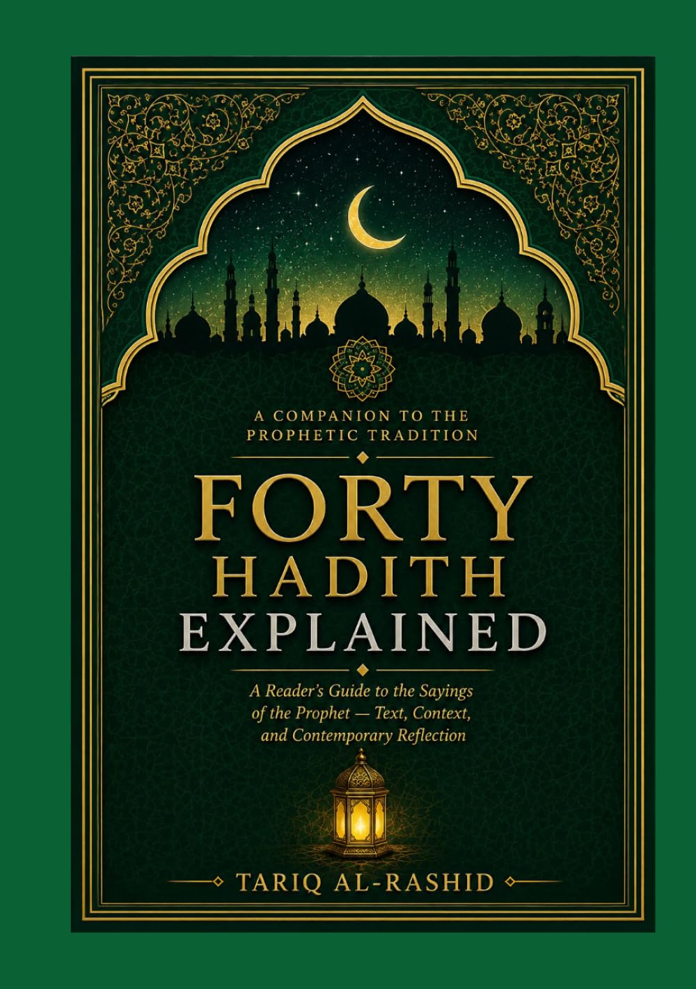Forty Hadith Explained: Subtitle A Reader's Guide to the Sayings of the Prophet ﷺ — Text, Context, and Contemporary Reflection