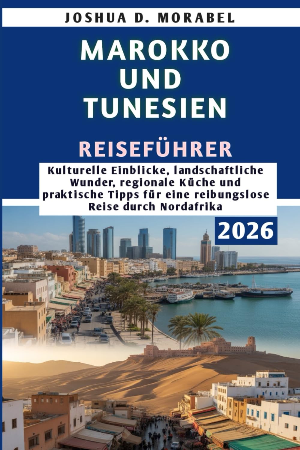 MAROKKO UND TUNESIEN REISEFÜHRER 2026: Kulturelle Einblicke, landschaftliche Wunder, regionale Küche und praktische Tipps für eine reibungslose Reise durch Nordafrika