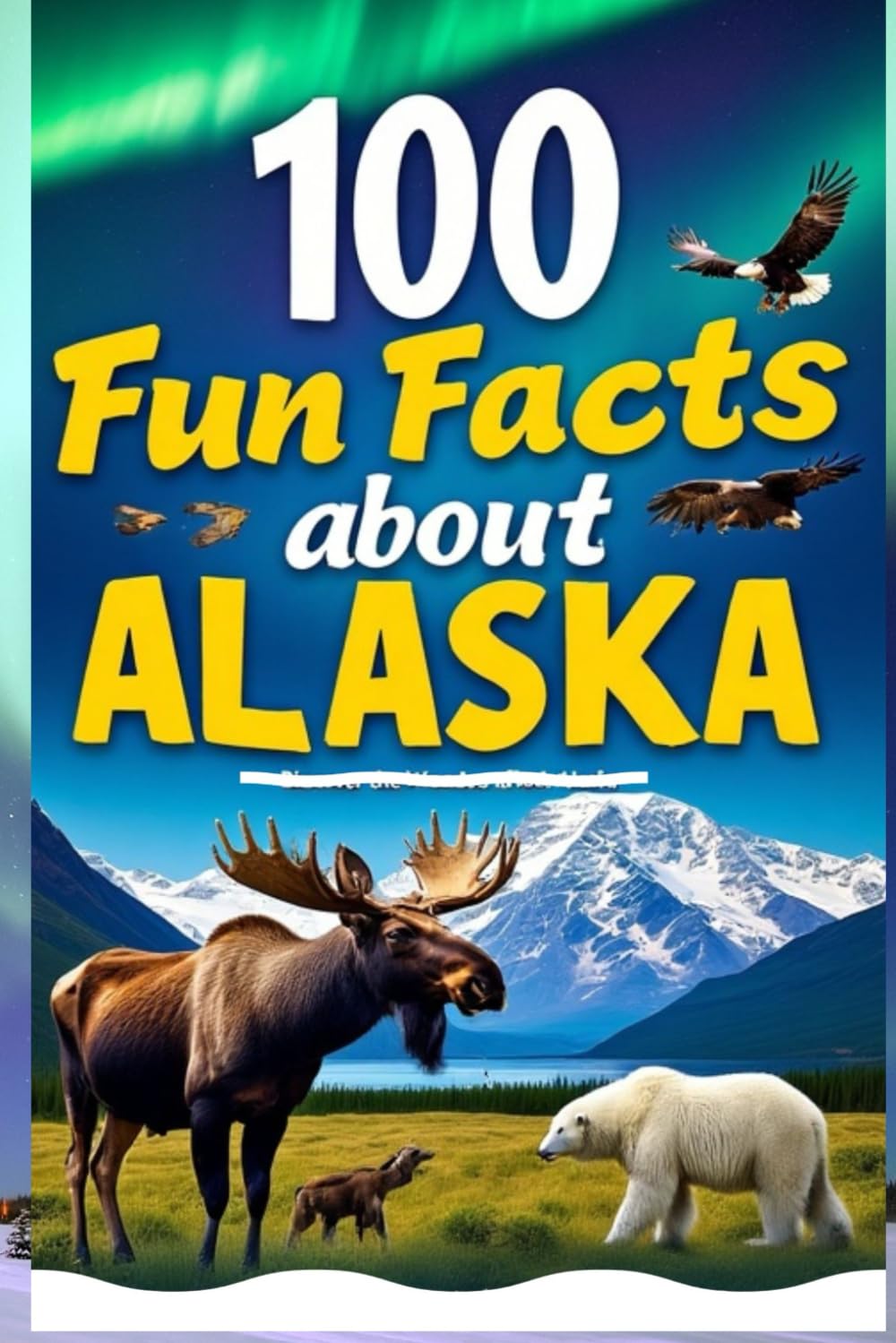 100 Fun Facts About Alaska: Discover the Wonders of the Last Frontier: An Exciting Exploration of Alaska's Natural Beauty, Wildlife, and History for Kids, Teens, and Adventurers!