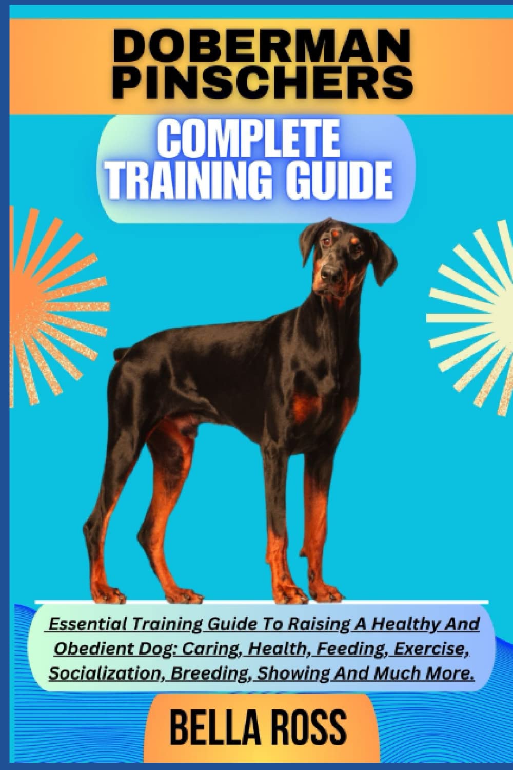 DOBERMAN PINSCHERS COMPLETE TRAINING GUIDE: Essential Training Guide To Raising A Healthy And Obedient Dog: Caring, Health, Feeding, Exercise, Socialization, Breeding, Showing And Much More.