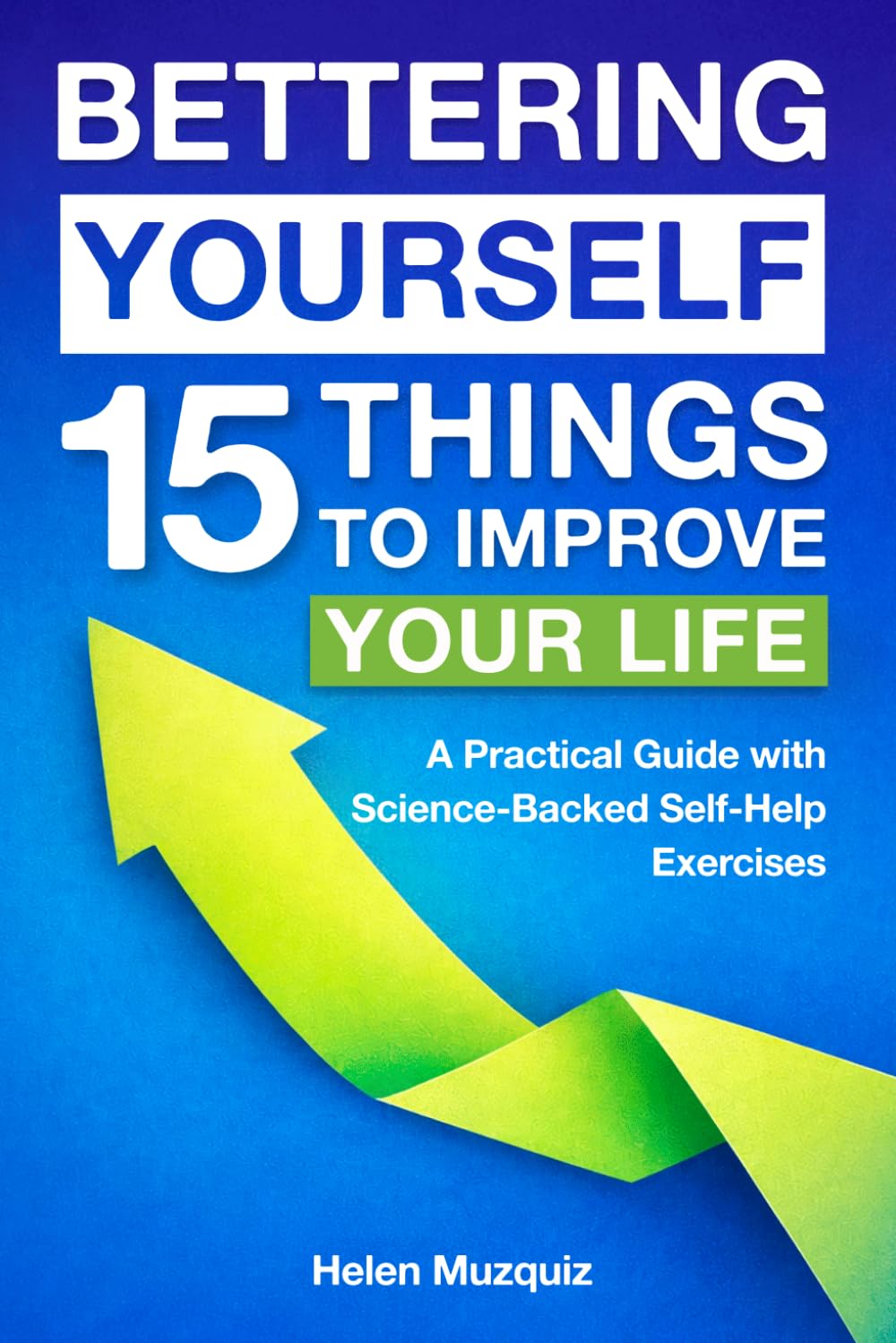Bettering yourself 15 Things to improve your life: A Practical Guide with Science-Backed Self-Help Exercises