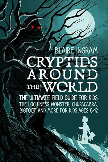 Cryptids Around the World: The Ultimate Field Guide for Kids - The Loch Ness Monster, Chupacabra, Bigfoot, Mothman, and More for Kids Ages 8-12