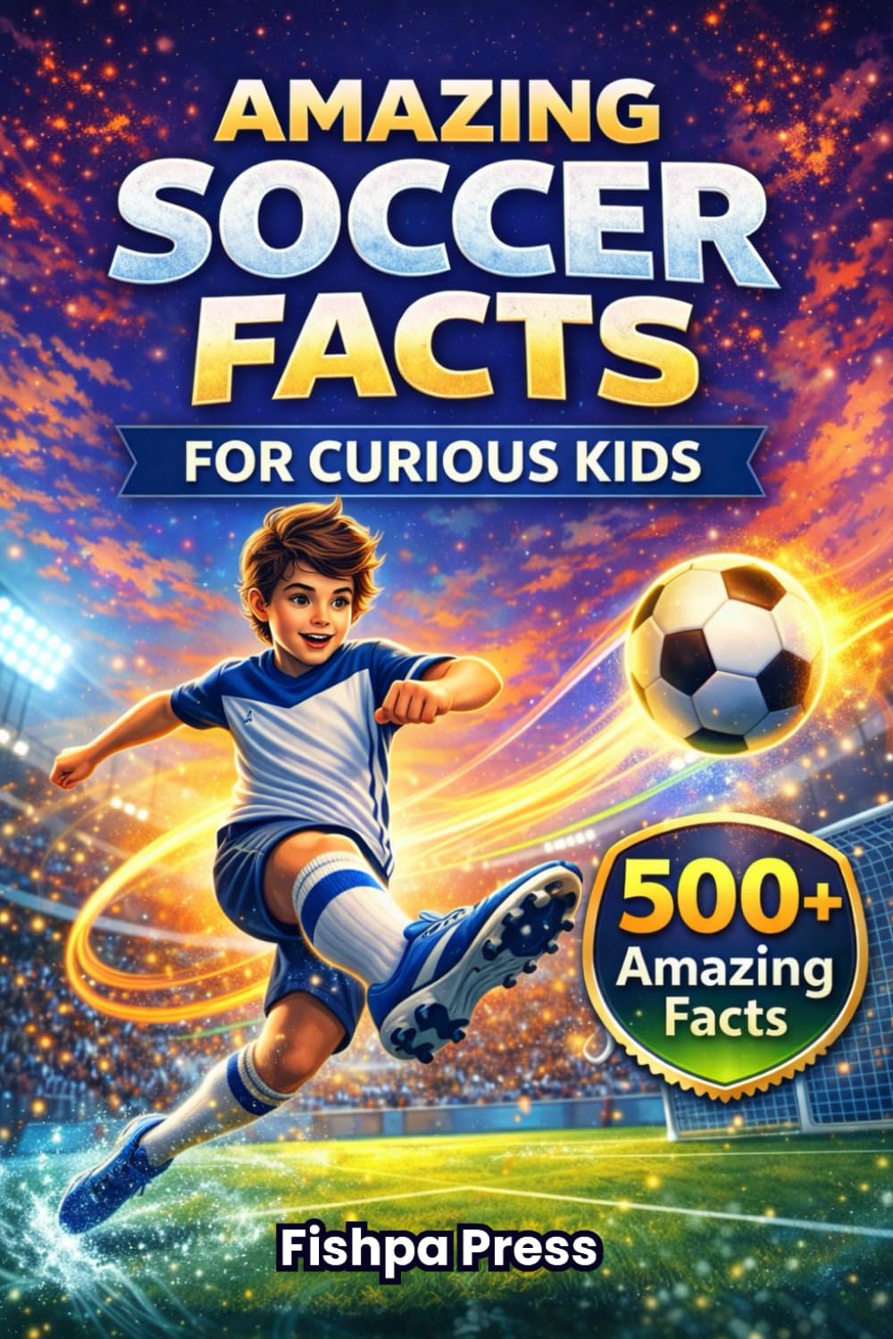 Amazing Soccer Facts for Curious Kids: 500+ Fun, Fascinating & True Soccer Facts for Kids Ages 8–14