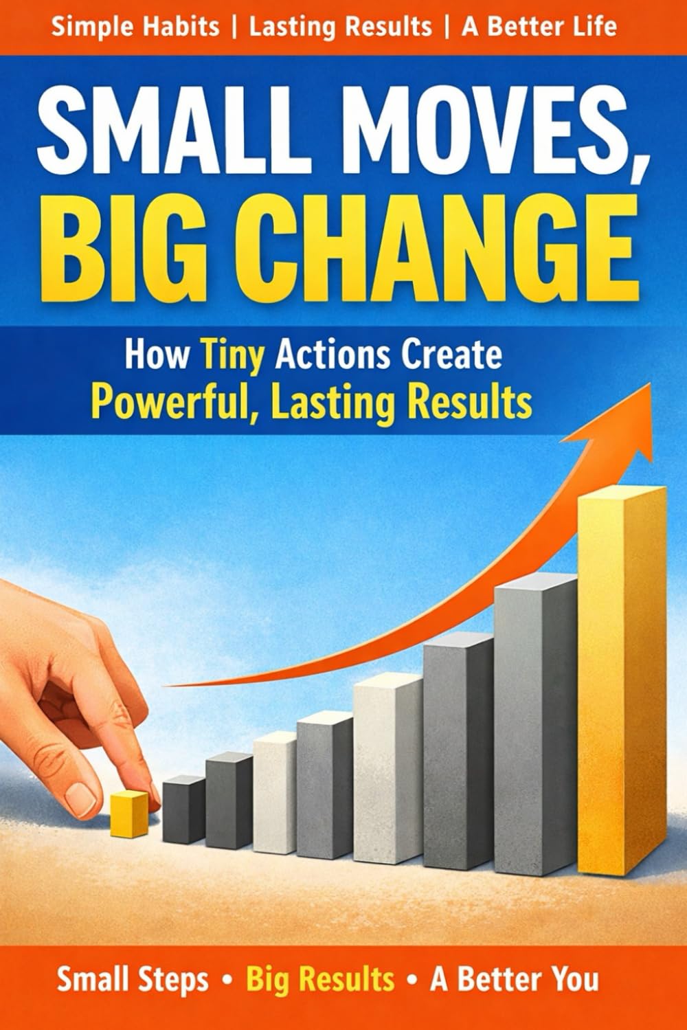 Small Moves, Big Change: The Simple System That Turns Daily Choices Into Lasting Success