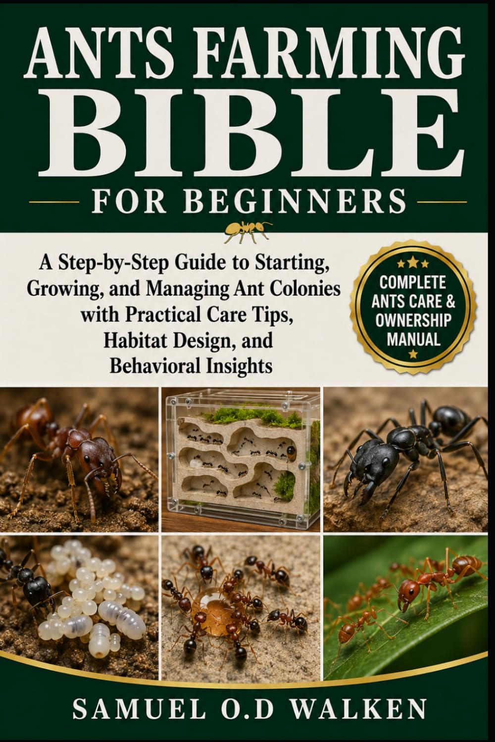 ANTS FARMING BIBLE FOR BEGINNERS: A Step-by-Step Guide to Starting, Growing, and Managing Ant Colonies with Practical Care Tips, Habitat Design, and Behavioral Insights