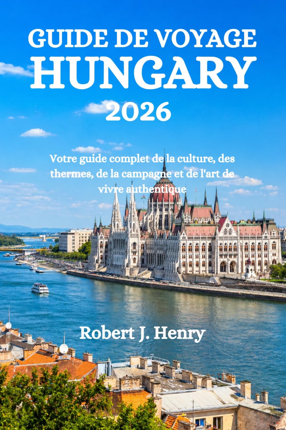 GUIDE DE VOYAGE HUNGARY 2026: Votre guide complet de la culture, des thermes, de la campagne et de l'art de vivre authentique