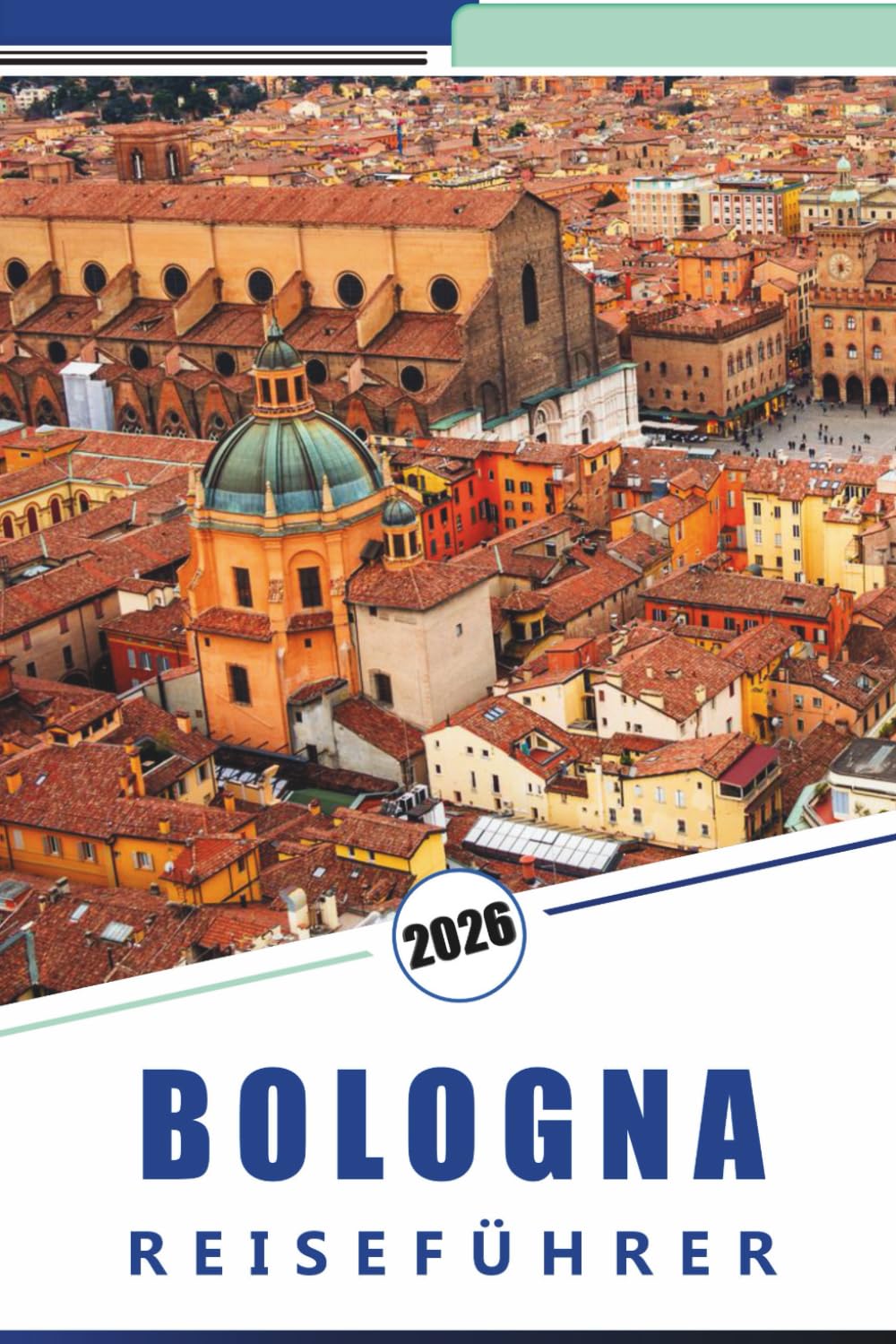 BOLOGNA REISEFÜHRER 2026: Entdecken Sie Italiens kulinarische Hauptstadt, historische Sehenswürdigkeiten, Kulturerbestätten, Top-Attraktionen, lokale ... Tipps für Erstbesucher und Rückkehrer