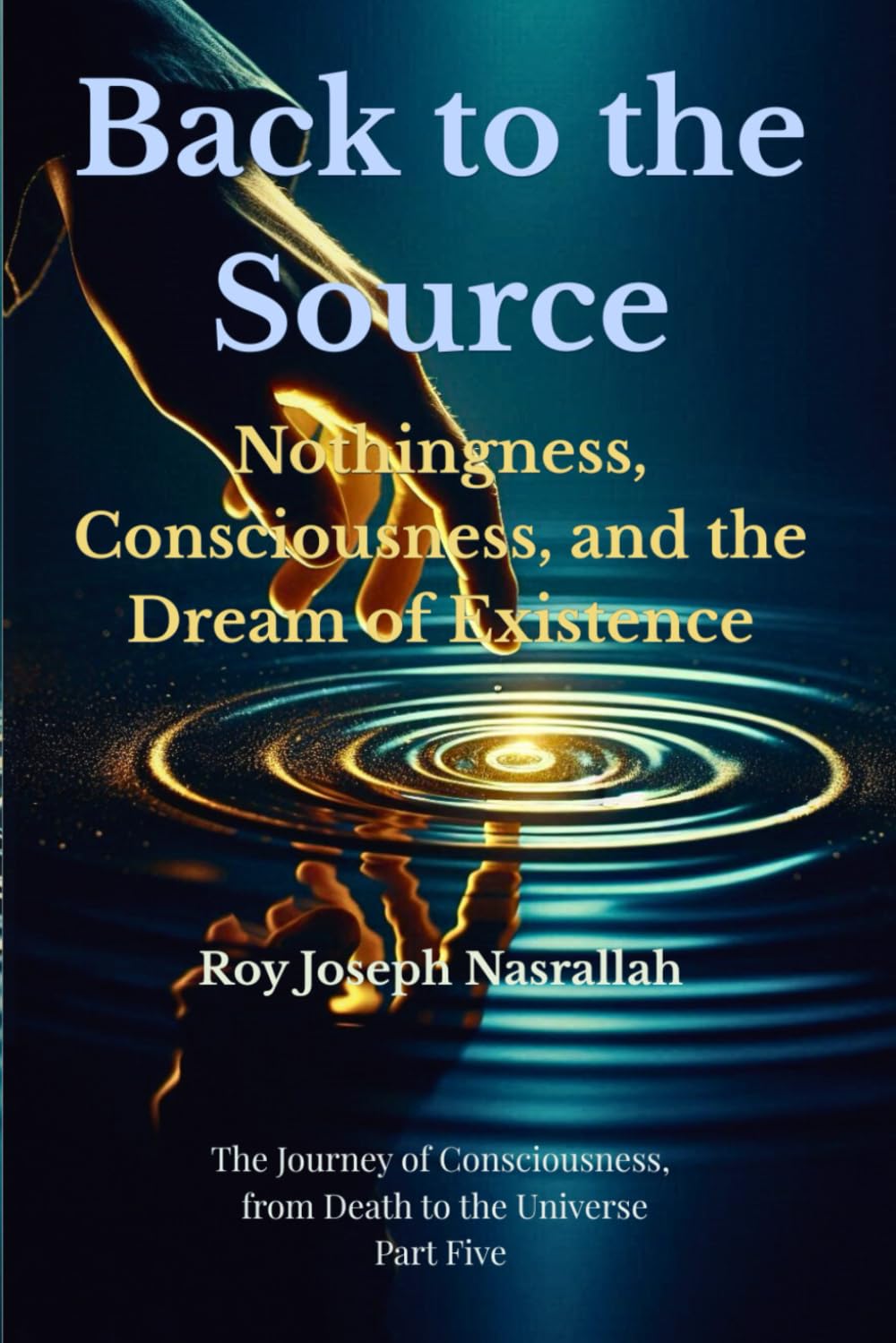 Back to the Source: Nothingness, Consciousness, and the Dream of Existence: 5 (The Journey of Consciousness, from Death to the Universe)