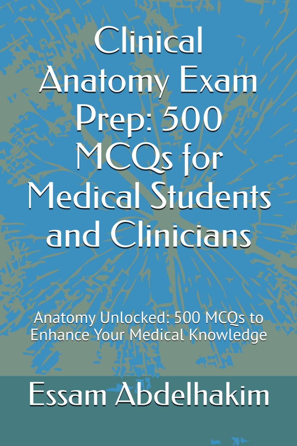 Clinical Anatomy Exam Prep: 500 MCQs for Medical Students and Clinicians: Anatomy Unlocked: 500 MCQs to Enhance Your Medical Knowledge (MCQs & Clinical Scenarios Series)