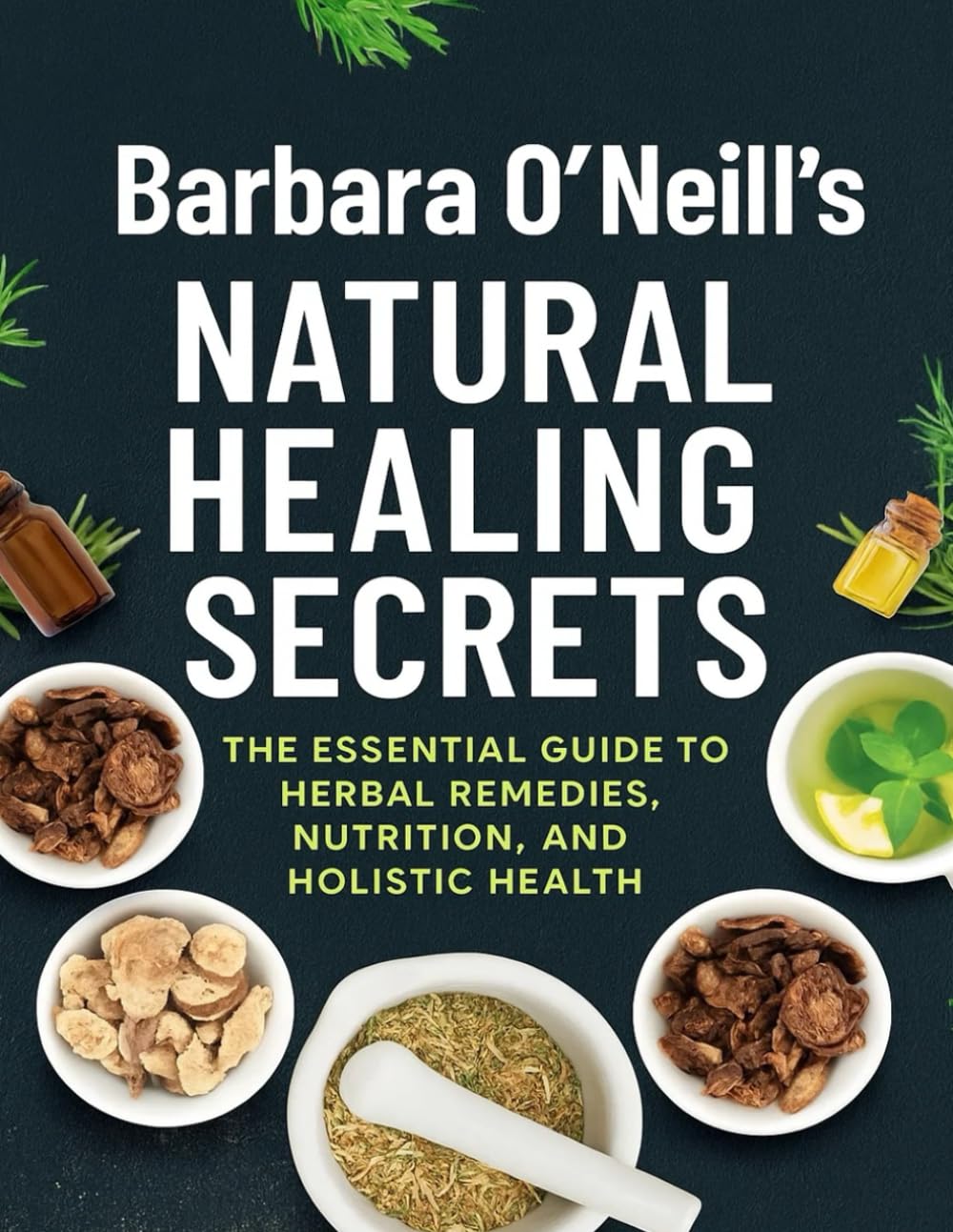 Barbara O’Neill’s Natural Healing Secrets; The Essential Guide to Herbal Remedies, Nutrition, and Holistic Health