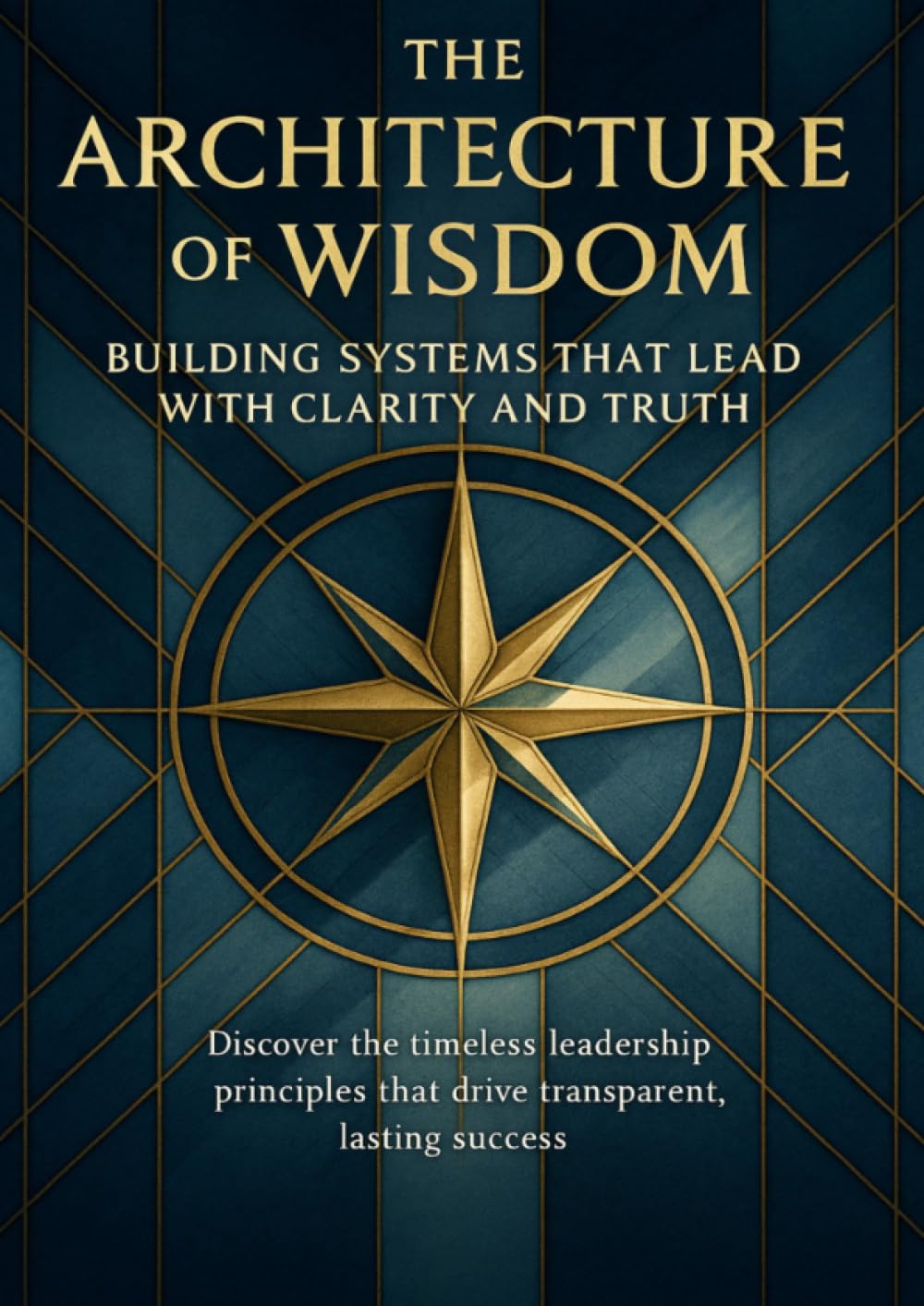 The Architecture of Wisdom Building Systems That Lead With Clarity and Truth: Discover the timeless leadership principles that drive transparent, lasting success