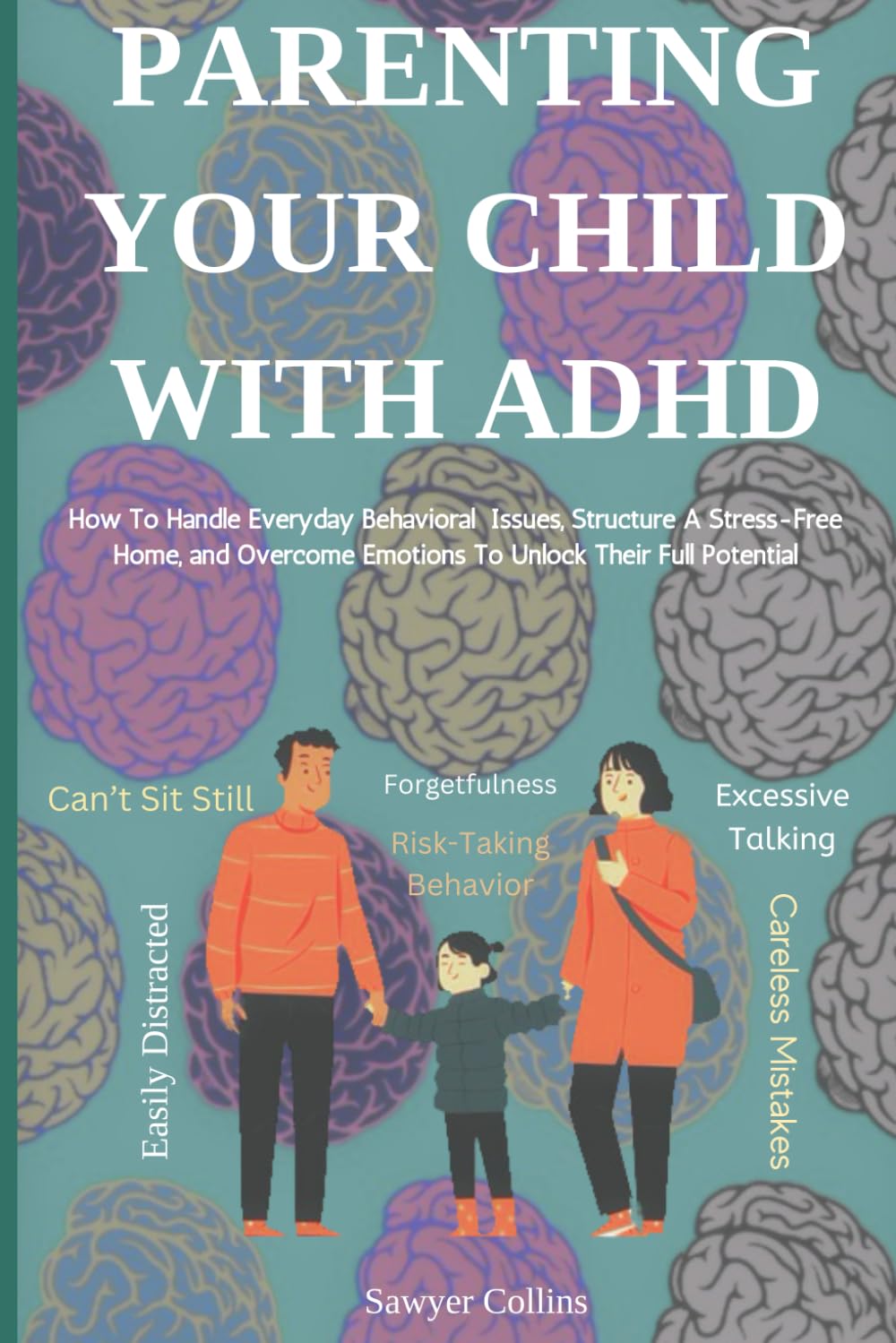 Parenting Your Child With ADHD: How To Handle Everyday Behavioral Issues, Structure A Stress-Free Home, and Overcome Emotions To Unlock Their Full