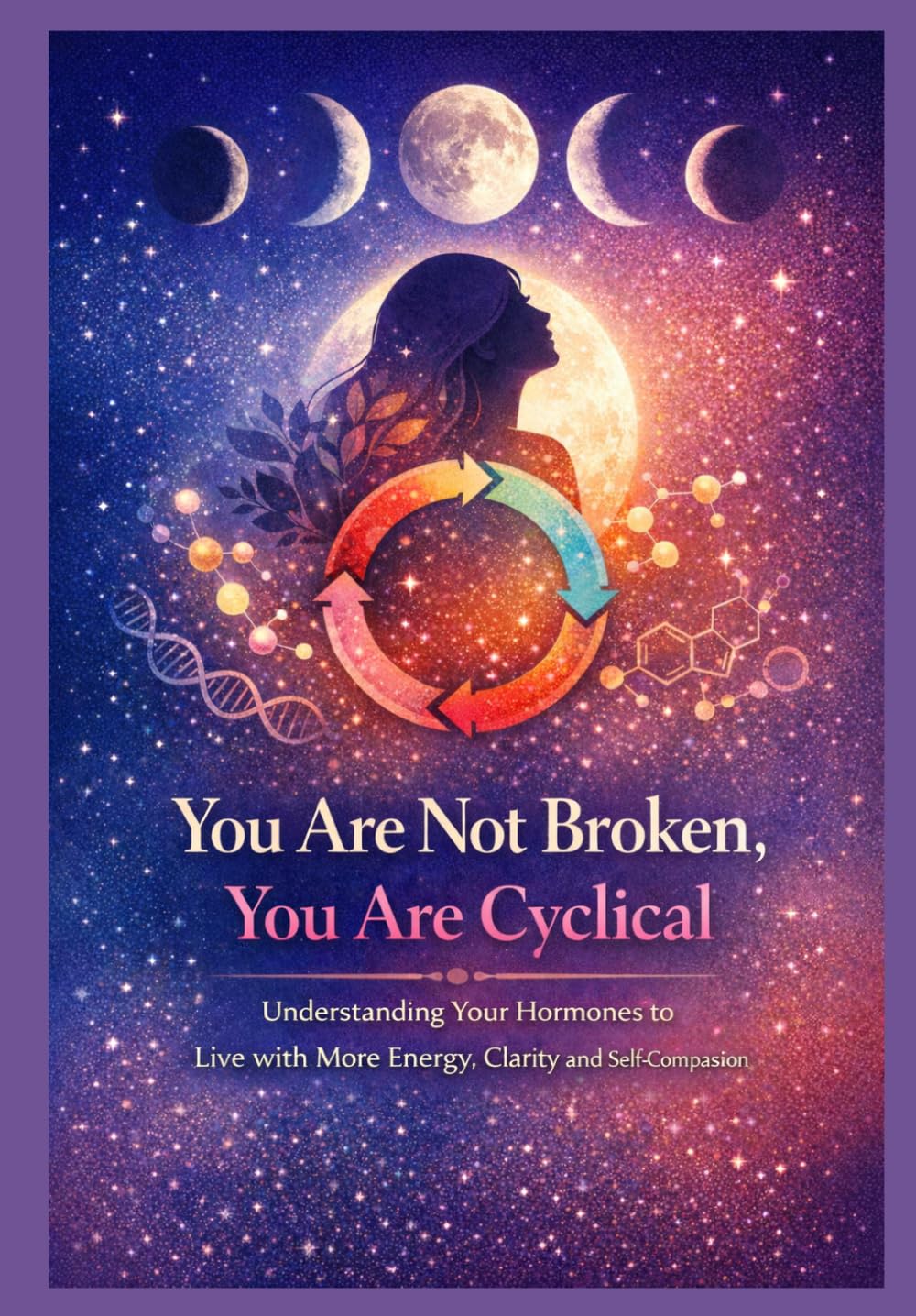 You Are Not Broken: You Are Cyclical - How to Understand Your Hormones to Live with More Energy, Clarity, and Self-Compassion