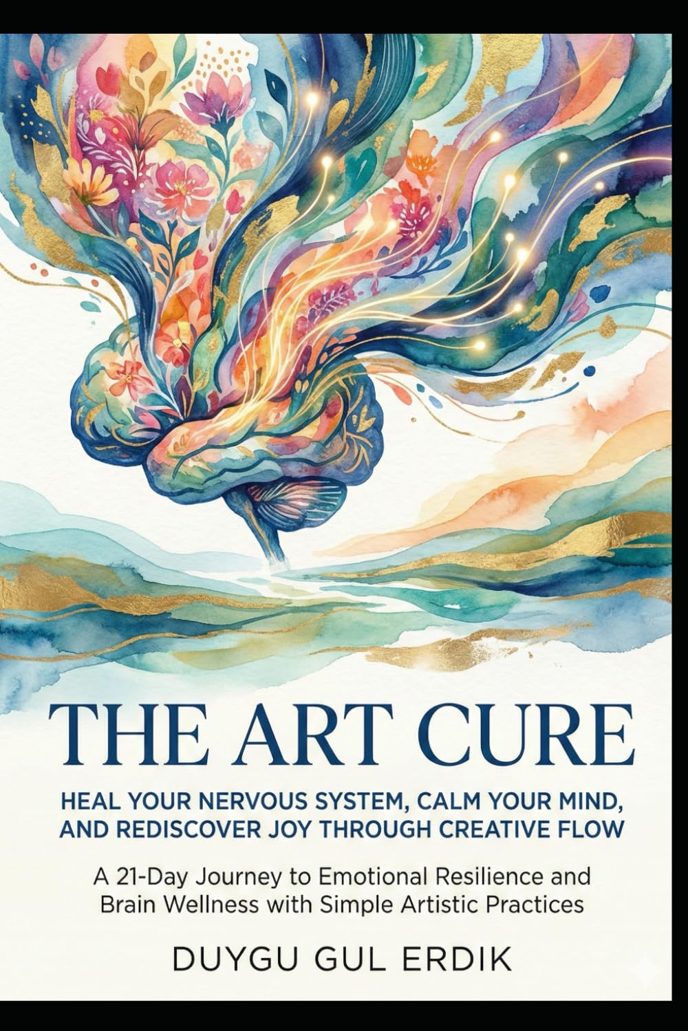 THE ART CURE: HEAL YOUR NERVOUS SYSTEM, CALM YOUR MIND, AND REDISCOVER JOY THROUGH CREATIVE FLOW: A 21-Day Journey to Emotional Resilience and Brain ... Practices (THE RADIANT ALIGNMENT TRILOGY)