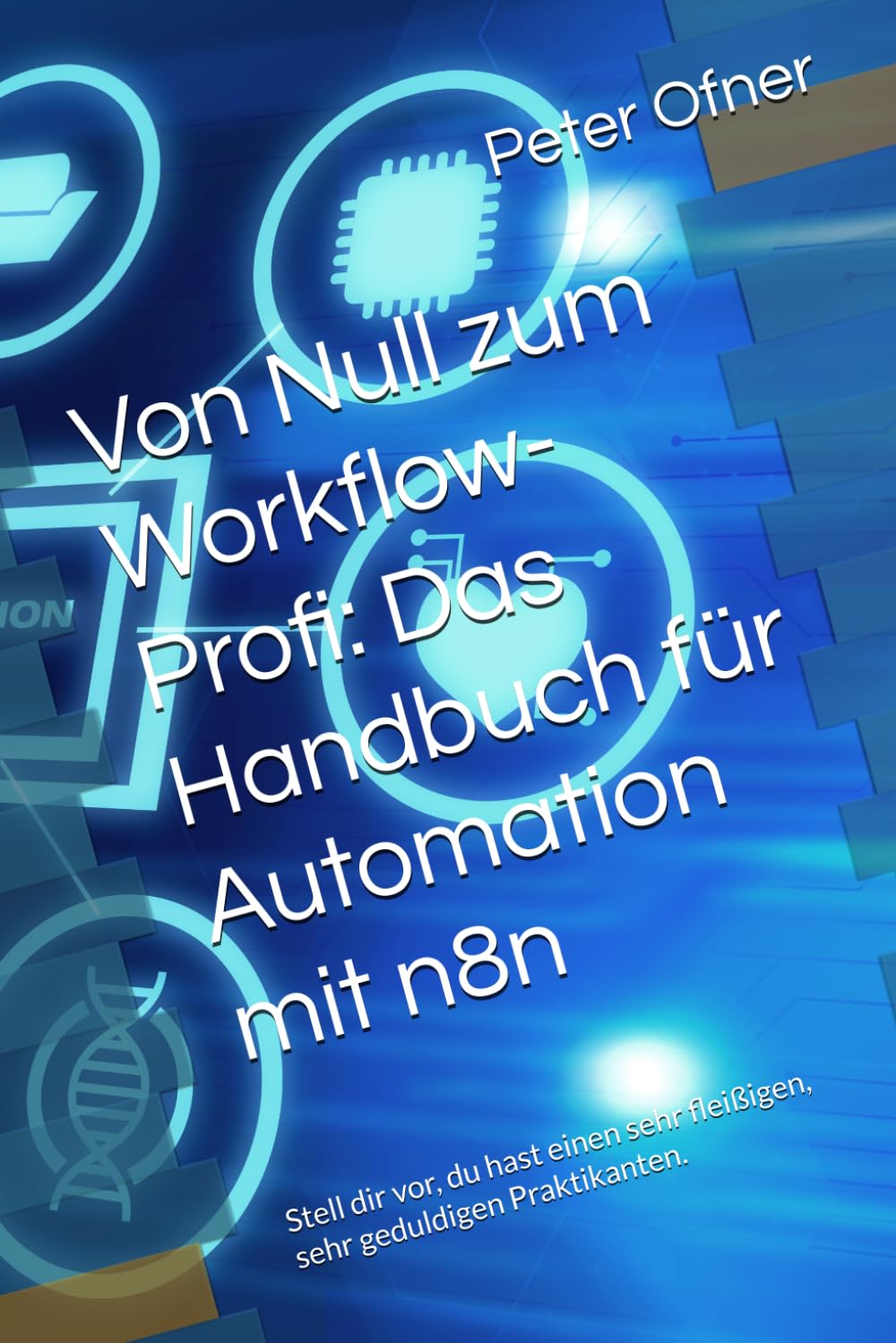 Von Null zum Workflow-Profi: Das Handbuch für Automation mit n8n: Stell dir vor, du hast einen sehr fleißigen, sehr geduldigen Praktikanten.