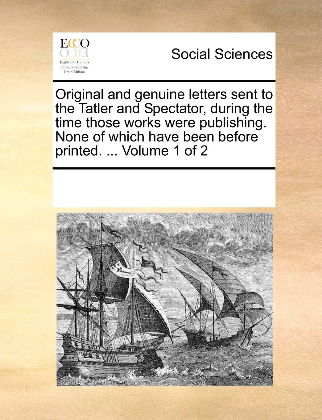 Original and Genuine Letters Sent to the Tatler and Spectator, During the Time Those Works Were Publishing. None of Which Have Been Before Printed. ... Volume 1 of 2