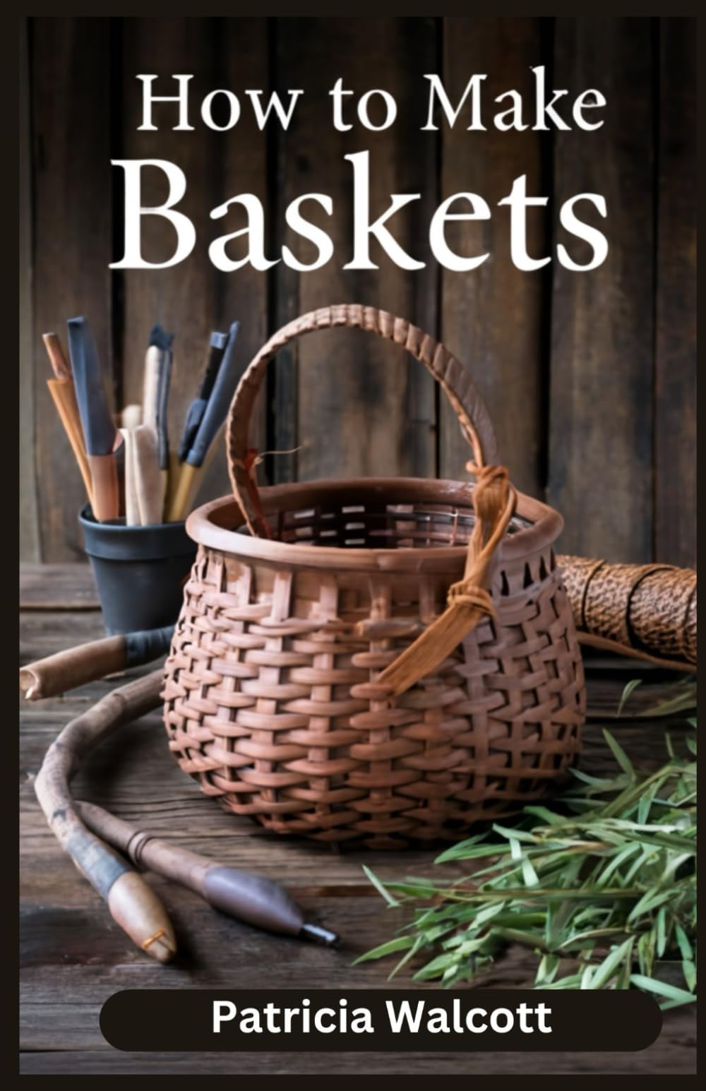 HOW TO MAKE BASKETS: Learn the Art of Basket Weaving with Easy Instructions and Tips