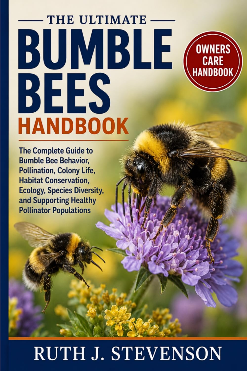 THE ULTIMATE BUMBLE BEES HANDBOOK: The Complete Guide to Bumble Bee Behavior, Pollination, Colony Life, Habitat Conservation, Ecology, Species Diversity, and Supporting Healthy Pollinator Populations