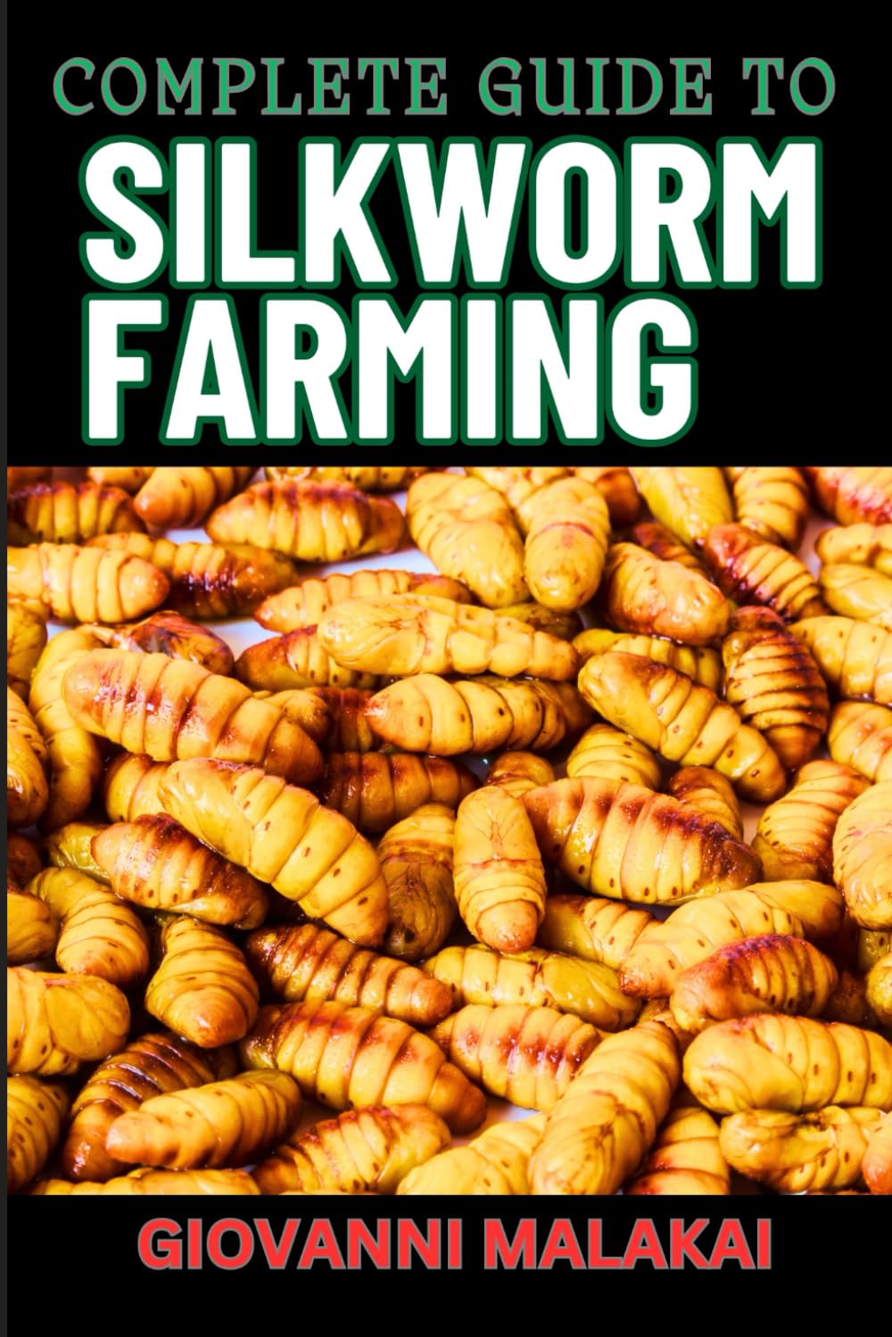COMPLETE GUIDE TO SILKWORM FARMING: Master Cultivation, Sustainable Production And Profitable Sericulture Techniques For Beginners