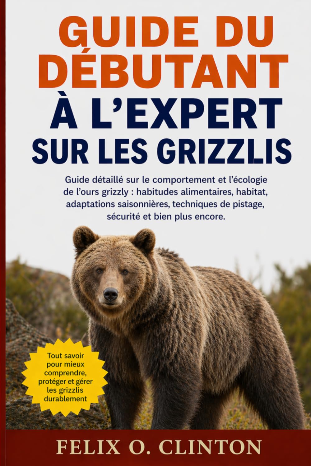 GUIDE DU DÉBUTANT À L'EXPERT SUR LES GRIZZLIS: Guide détaillé sur le comportement et l'écologie de l'ours grizzly : habitudes alimentaires, habitat, ... de pistage, sécurité et bien plus encore.