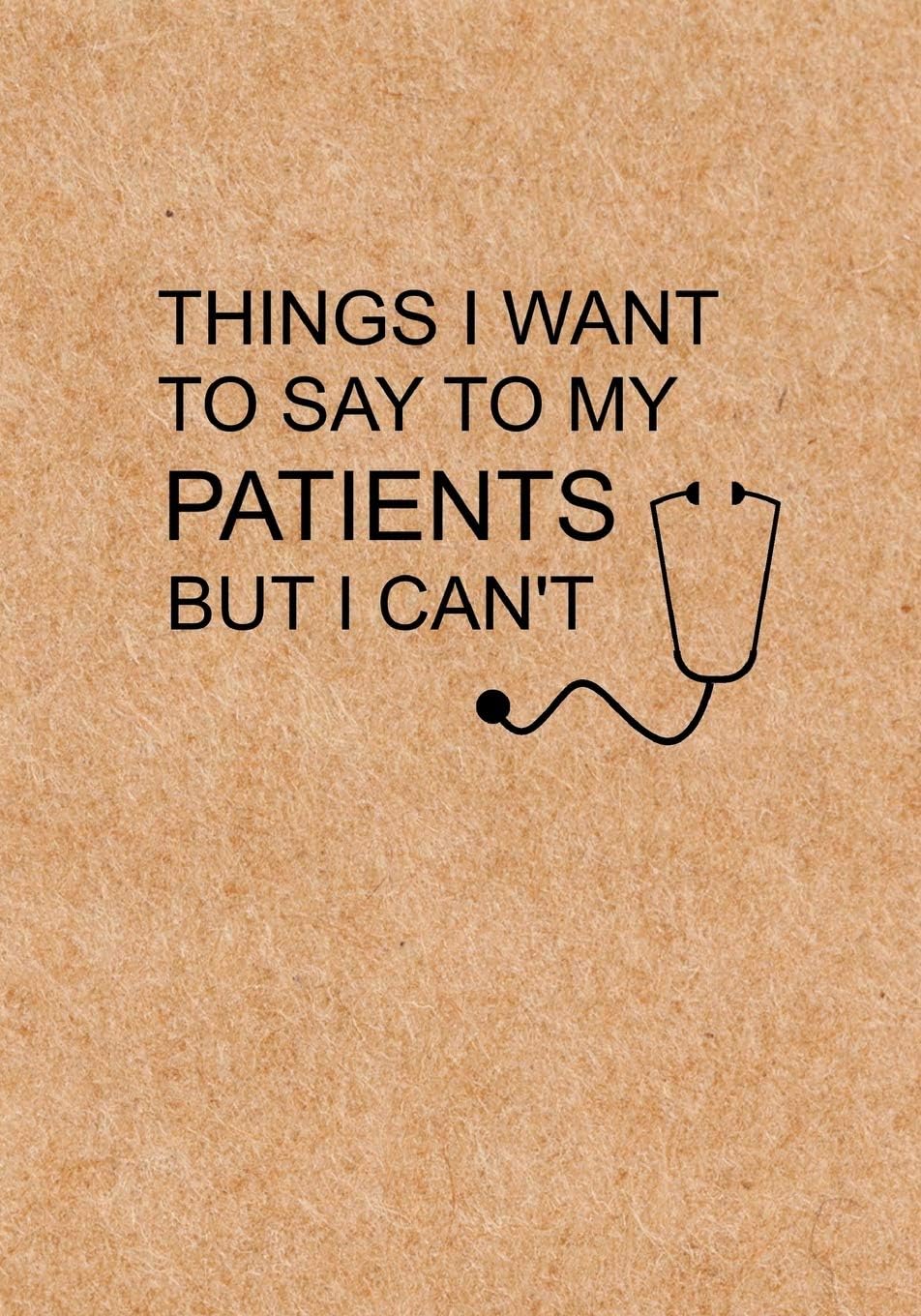 Things I Want to Say To My Patients But I Can't: Notebook, Funny Quote Journal - Humorous, funny gag gifts for Doctors, Nurses, Medical assistant -Appreciation or Thank you gift Paperback – 9 May 2018