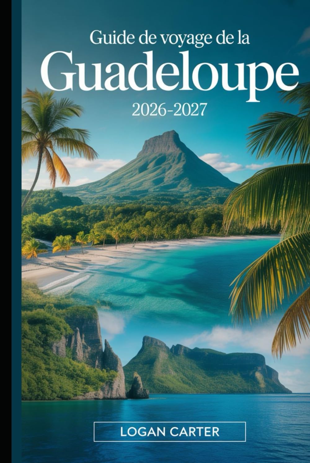 Guide de Voyage de la Guadeloupe 2026–2027: Guide pratique pour visiteurs pour la première fois de Basse-Terre et Grande-Terre, couvrant le volcan La ... Carbet, la Pointe des Châteaux, Deshaies...