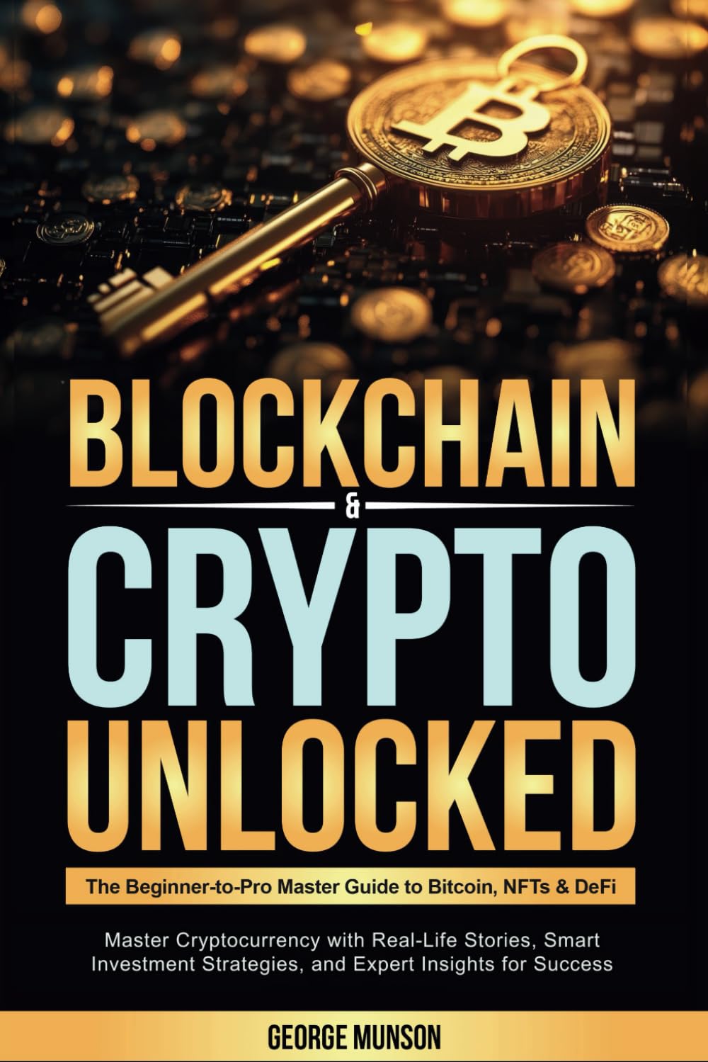 Blockchain & Crypto Unlocked: The Beginner-to-Pro Master Guide to Bitcoin, NFTs & DeFi Master Cryptocurrency with Real-Life Stories, Smart Investment Strategies, and Expert Insights for Success