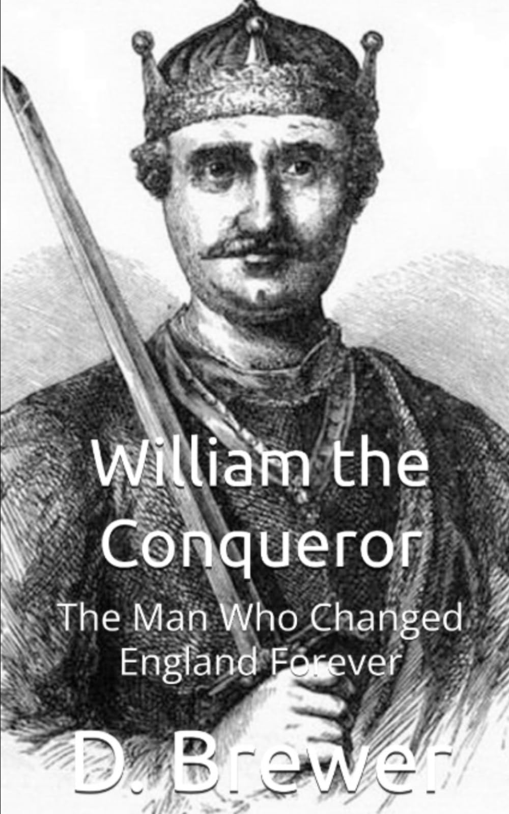 William the Conqueror: The Man Who Changed England Forever (Kings and Queens of England)