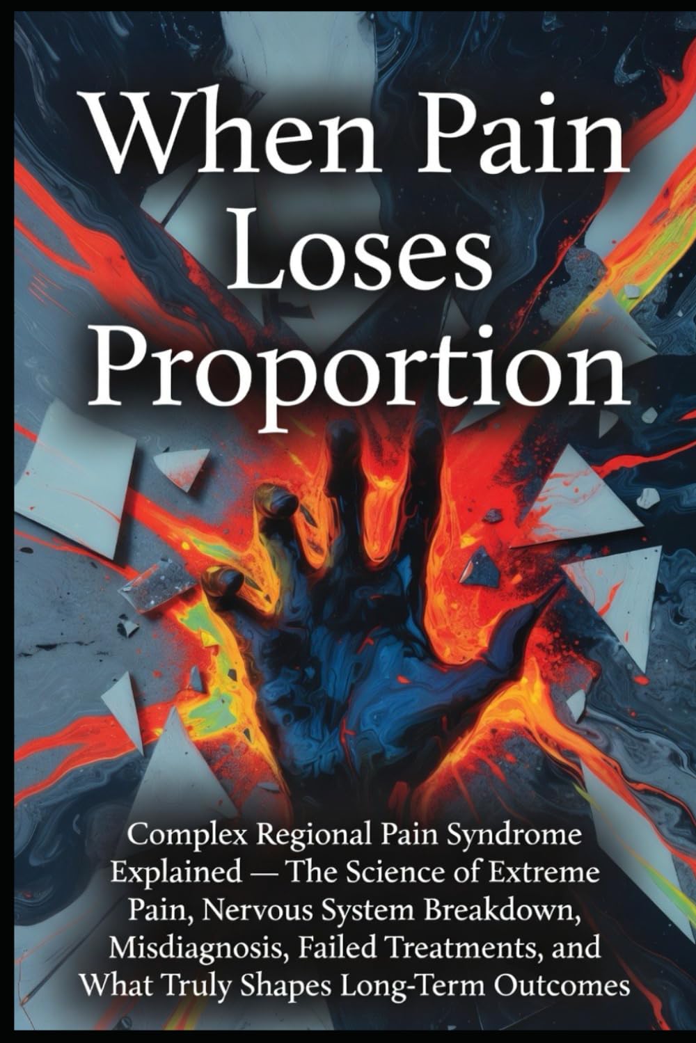 When Pain Loses Proportion: Complex Regional Pain Syndrome Explained — The Science of Extreme Pain, Nervous System Breakdown, Misdiagnosis, Failed Treatments, and What Truly Shapes Long-Term Outcomes