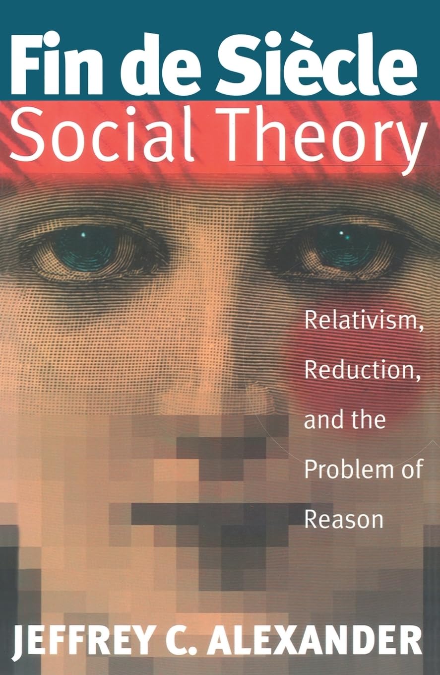 Fin De Siecle Social Theory: Relativism, Reduction and the Problem of Reason