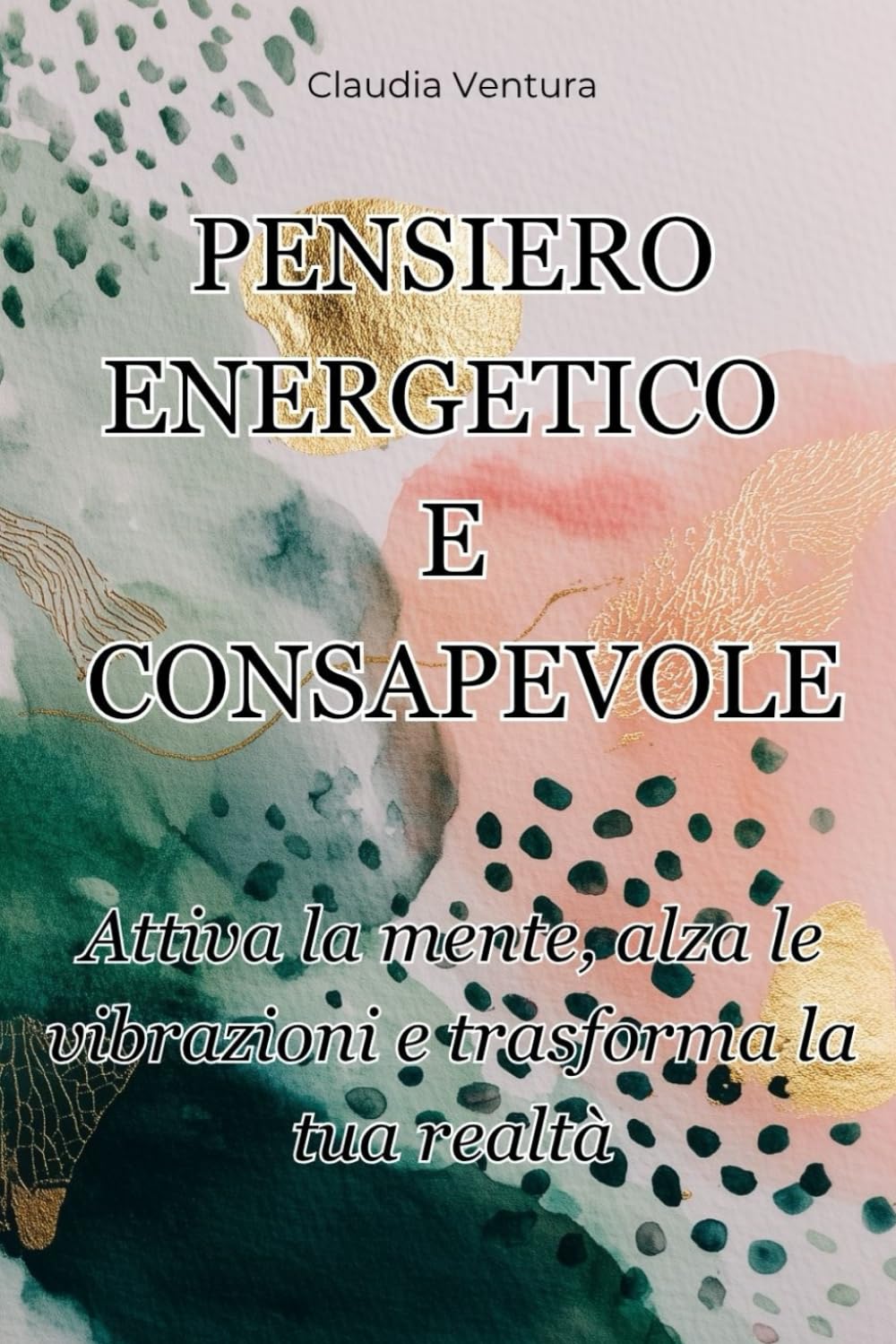 PENSIERO ENERGETICO E CONSAPEVOLE: Attiva la mente, alza le vibrazioni e trasforma la tua realtà!