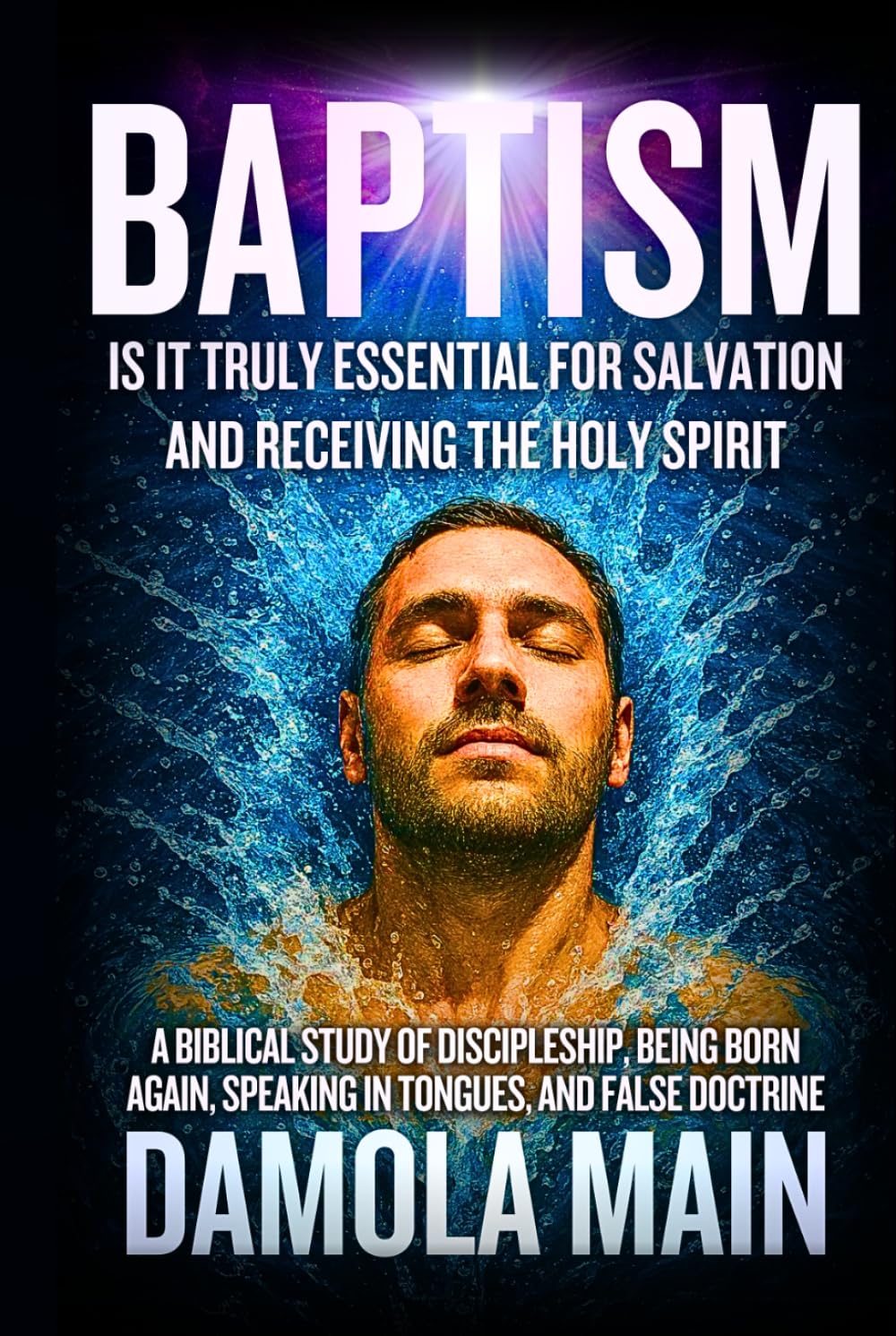 Baptism: Is It Truly Essential for Salvation and Receiving the Holy Spirit?: A Biblical Study of Discipleship, Being Born Again, Speaking in Tongues, ... Path Back to Terra—the Garden of Eden.)