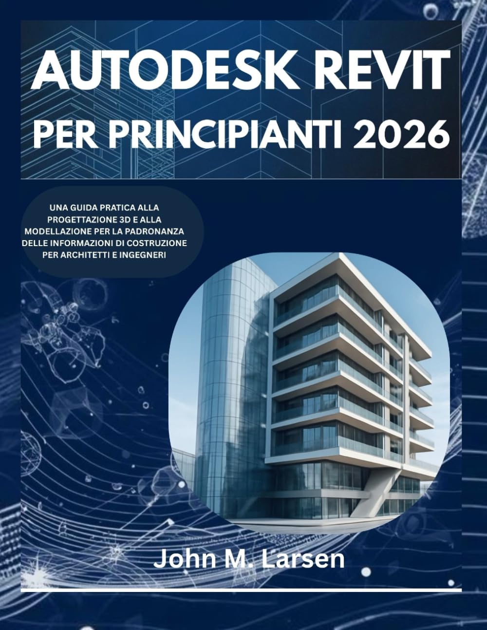 AUTODESK REVIT PER PRINCIPIANTI 2026: UNA GUIDA PRATICA ALLA PROGETTAZIONE E ALLA MODELLAZIONE 3D PER LA PADRONANZA DELLE INFORMAZIONI SULL'EDIFICIO PER ARCHITETTI E INGEGNERI