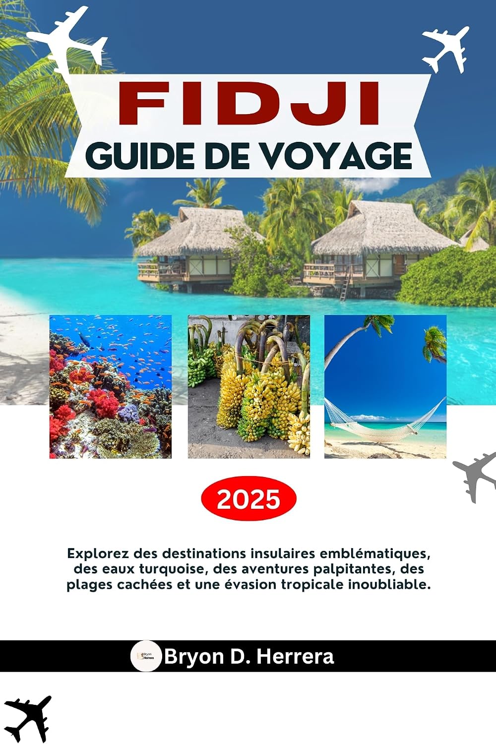 GUIDE DE VOYAGE FIDJI 2025: Explorez des destinations insulaires emblématiques, des eaux turquoise, des aventures palpitantes, des plages cachées et une évasion tropicale inoubliable. (French Edition)