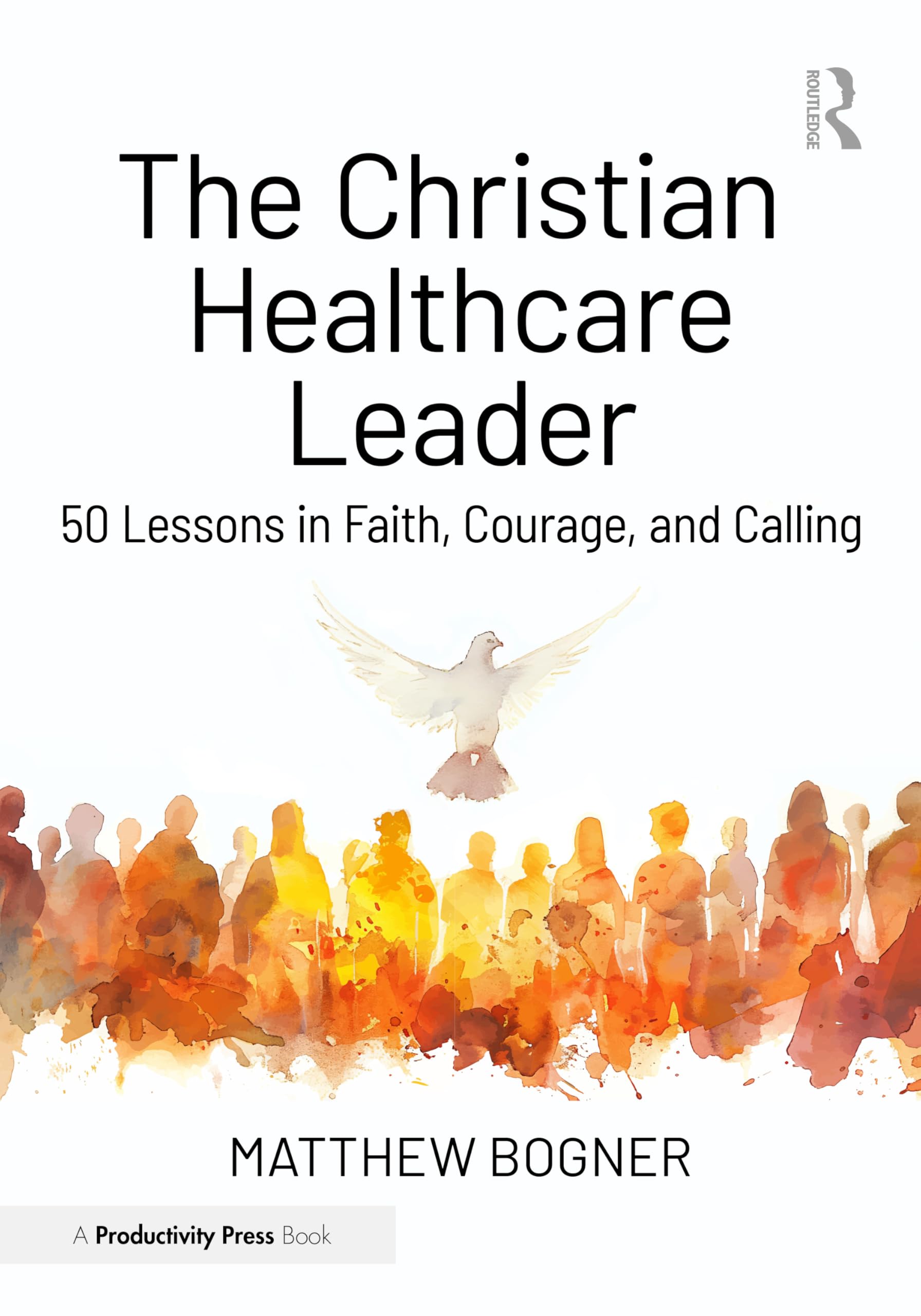 The Christian Healthcare Leader: 50 Lessons in Faith, Courage, and Calling