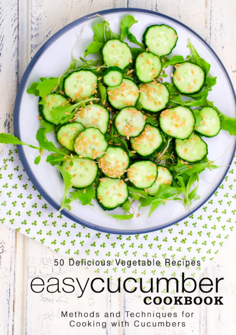 Easy Cucumber Cookbook: 50 Delicious Vegetable Recipes; Methods and Techniques for Cooking with Cucumbers (2nd Edition)