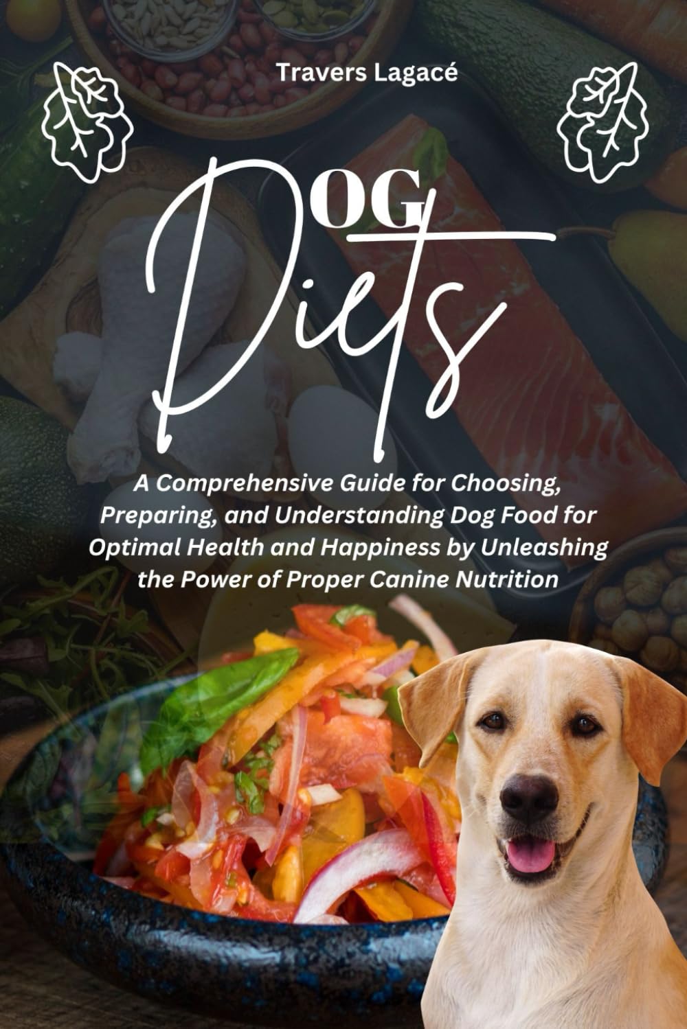 Dog Diets: A Comprehensive Guide for Choosing, Preparing, and Understanding Dog Food for Optimal Health and Happiness by Unleashing the Power of ... Nutrition: 1 (A Guide to Canine Nutrition)