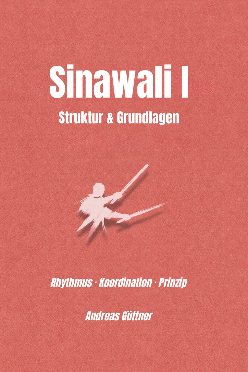 Sinawali I – Struktur, Rhythmus und Bewegung: Rhythmus · Koordination · Verständnis (Kali und Flow - Prinzipien, Drills & Flow der Filipino Martial Arts)