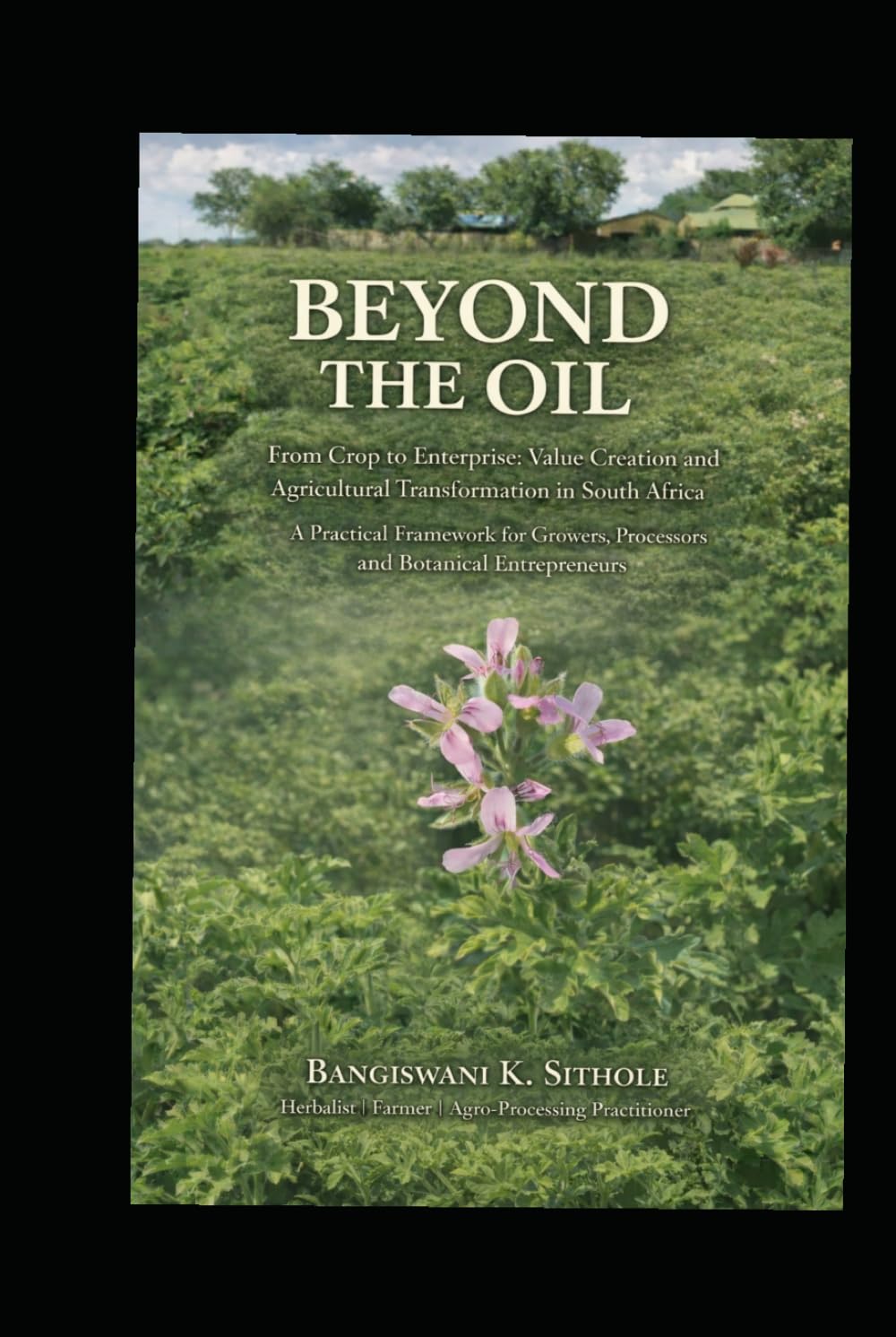 Beyond The Oil: Rose Geranium Enterprise, Value addition and industry Transformation in South Africa, A Practical Framework for Growers, Processors, Botanical Entrepreneurs