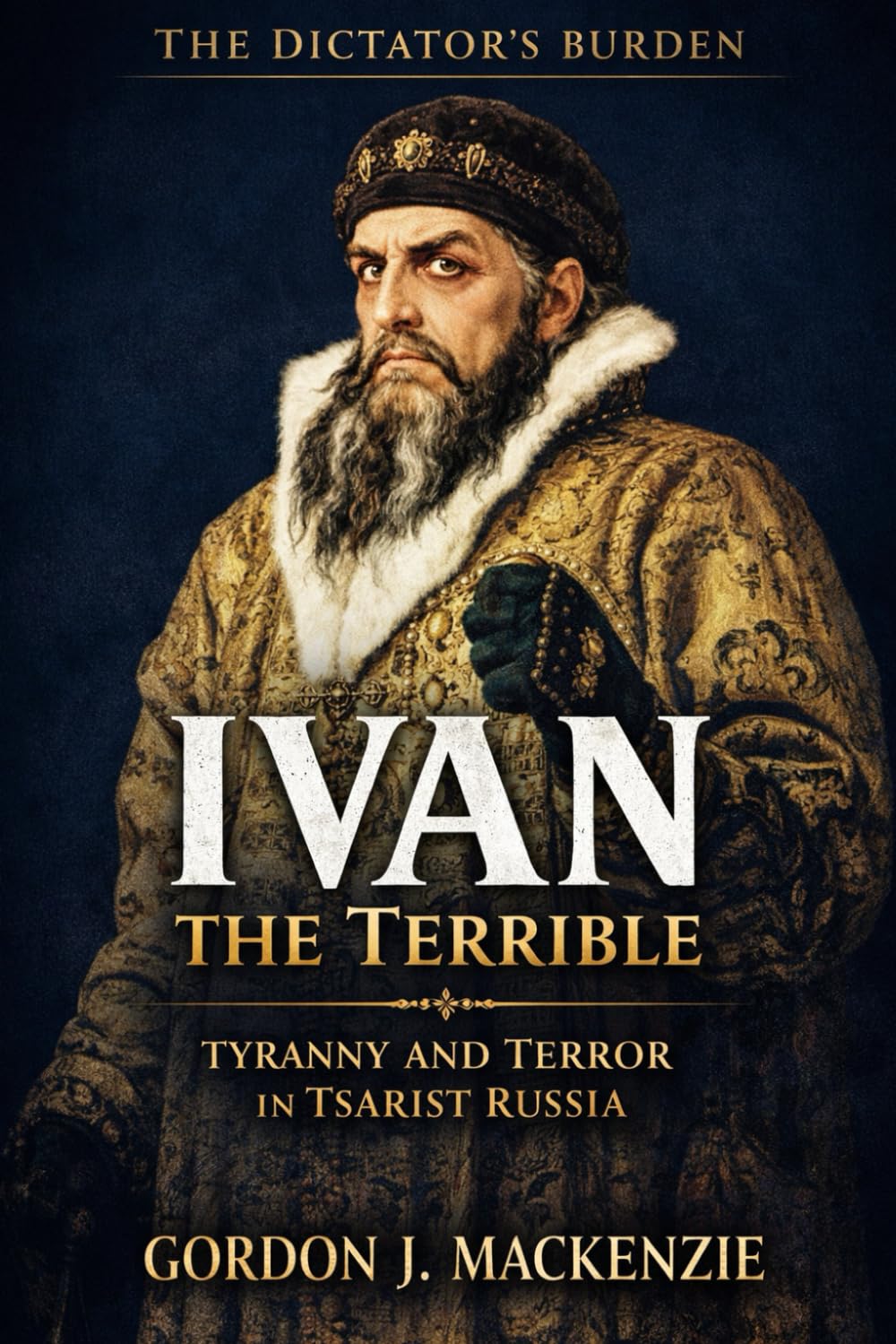 Ivan the Terrible: Tyranny and Terror in Tsarist Russia (The Dictator’s Burden)