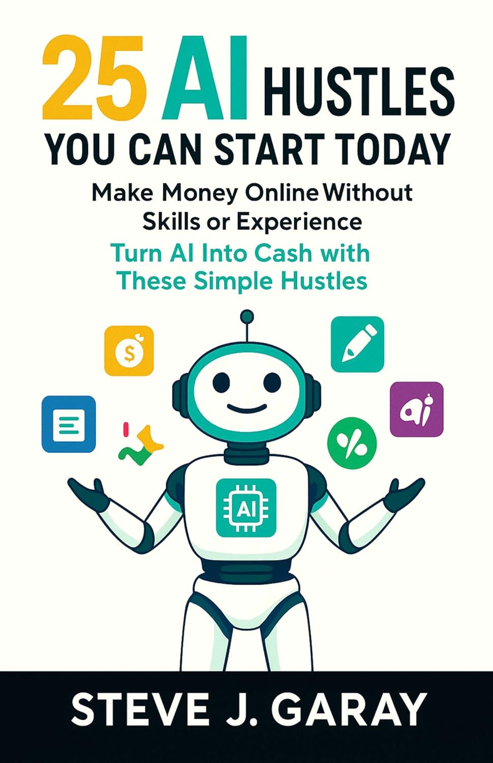 25 AI Hustles You Can Start Today: Make Money Online Without Skills or Experience: Turn AI Into Cash with These Simple Hustles
