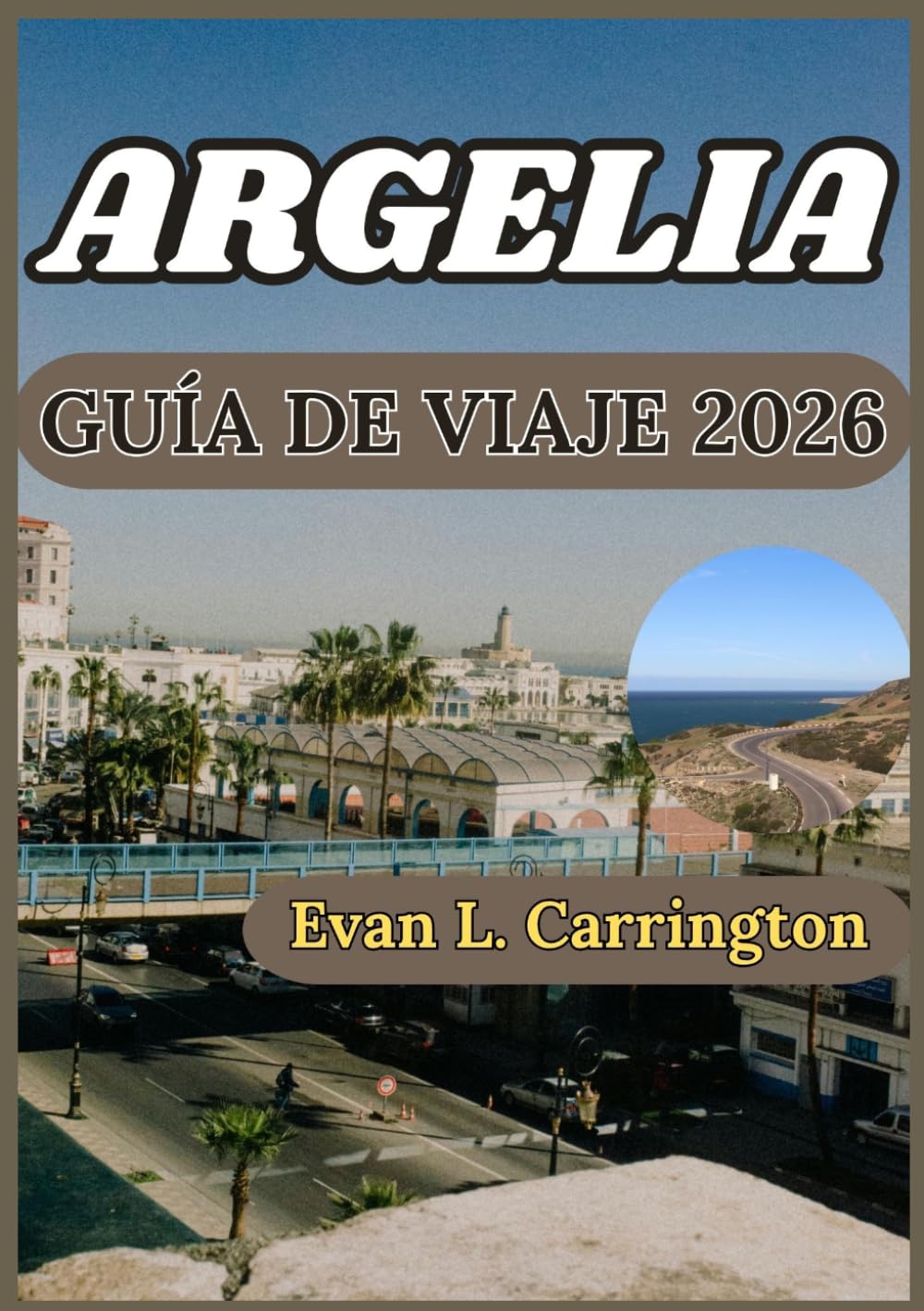 ARGELIA GUÍA DE VIAJE 2026: Contexto histórico, comprensión cultural e información práctica para vivir una experiencia responsable en Argelia. (Colección de viajes por el mundo de Evan L. Carrington)