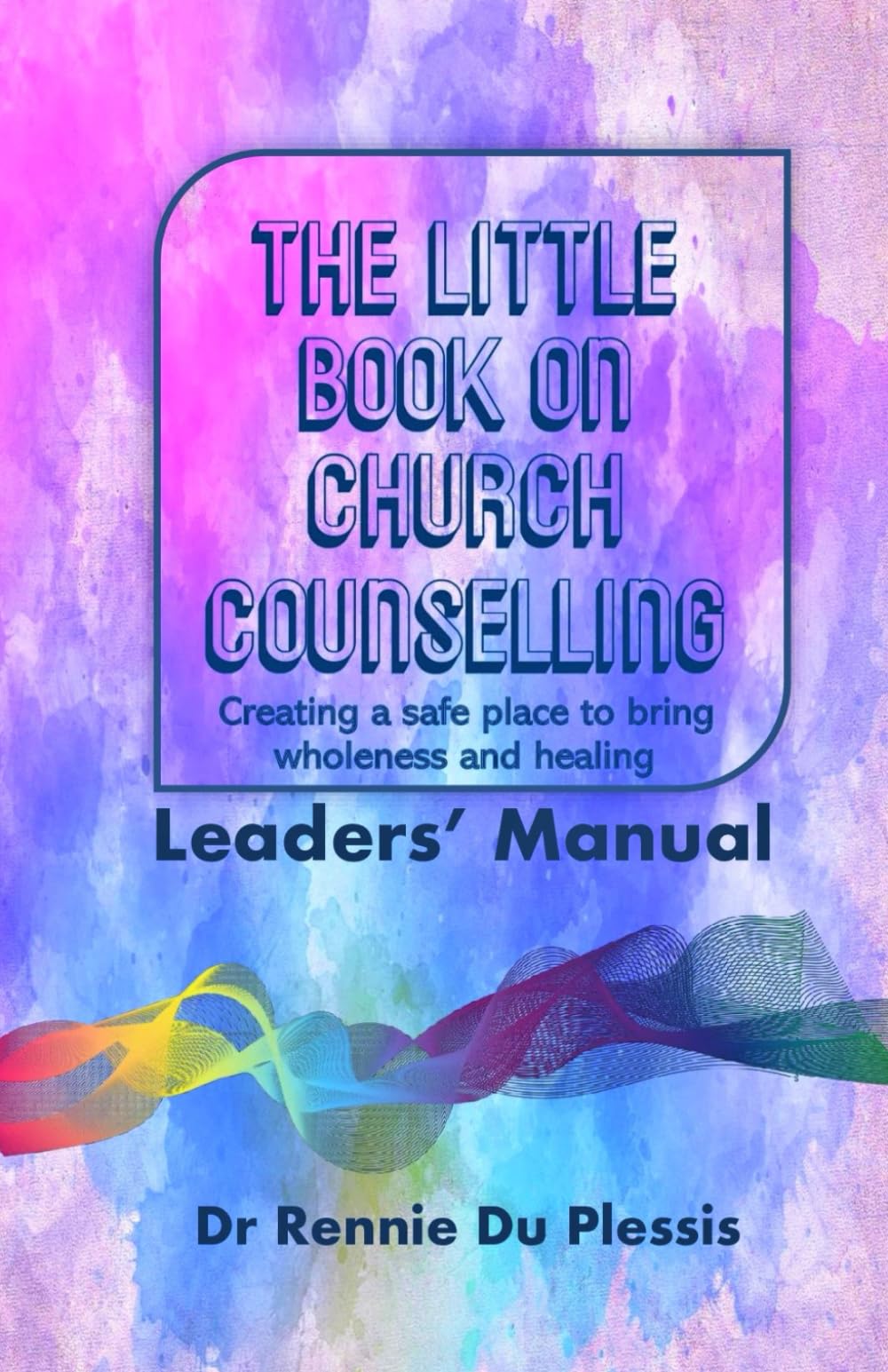 The Little Book on Church Counselling: Creating a Safe Place to bring Wholeness and Healing Leaders' Manual