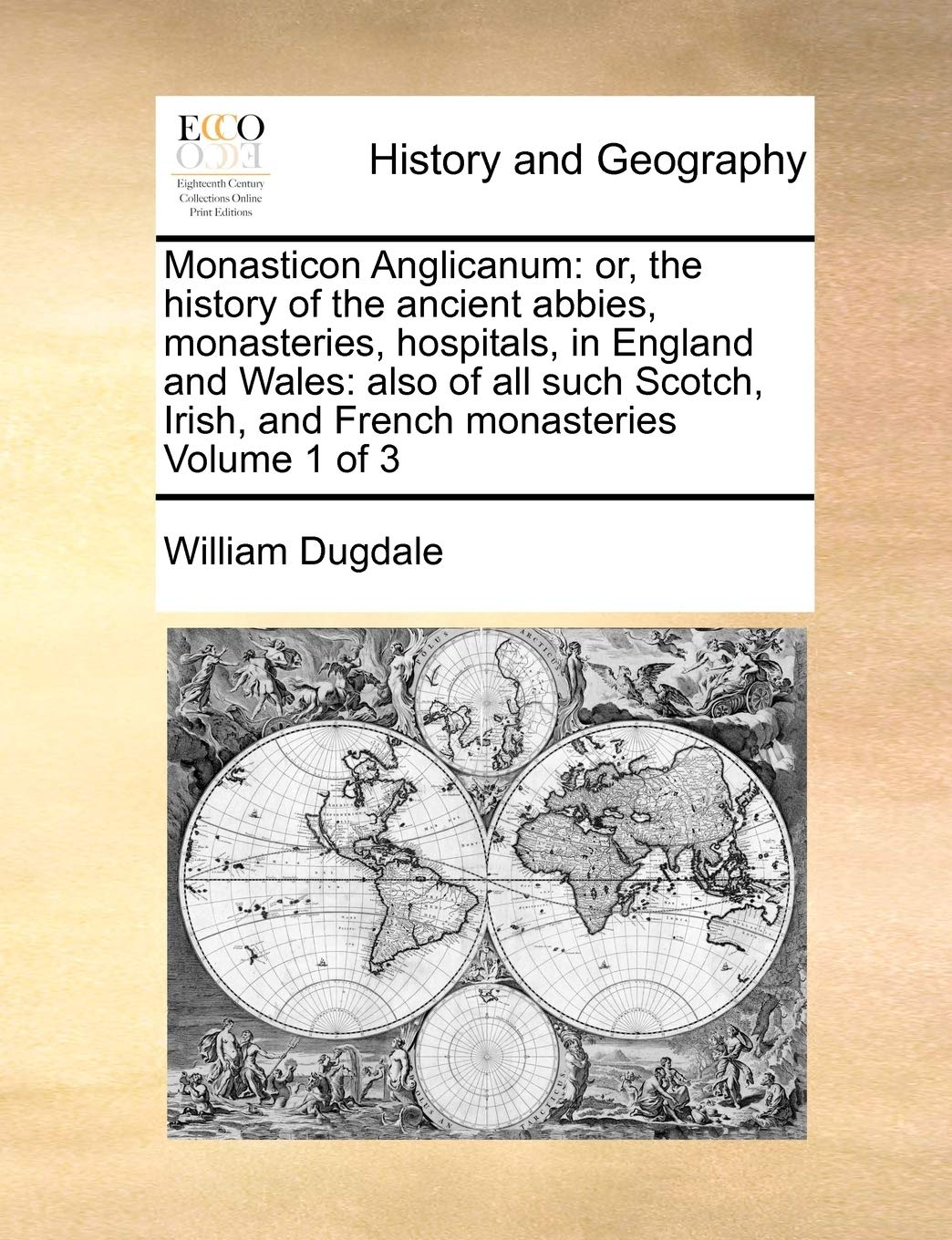 Monasticon Anglicanum: Or, the History of the Ancient Abbies, Monasteries, Hospitals, in England and Wales: Also of All Such Scotch, Irish, and French Monasteries Volume 1 of 3