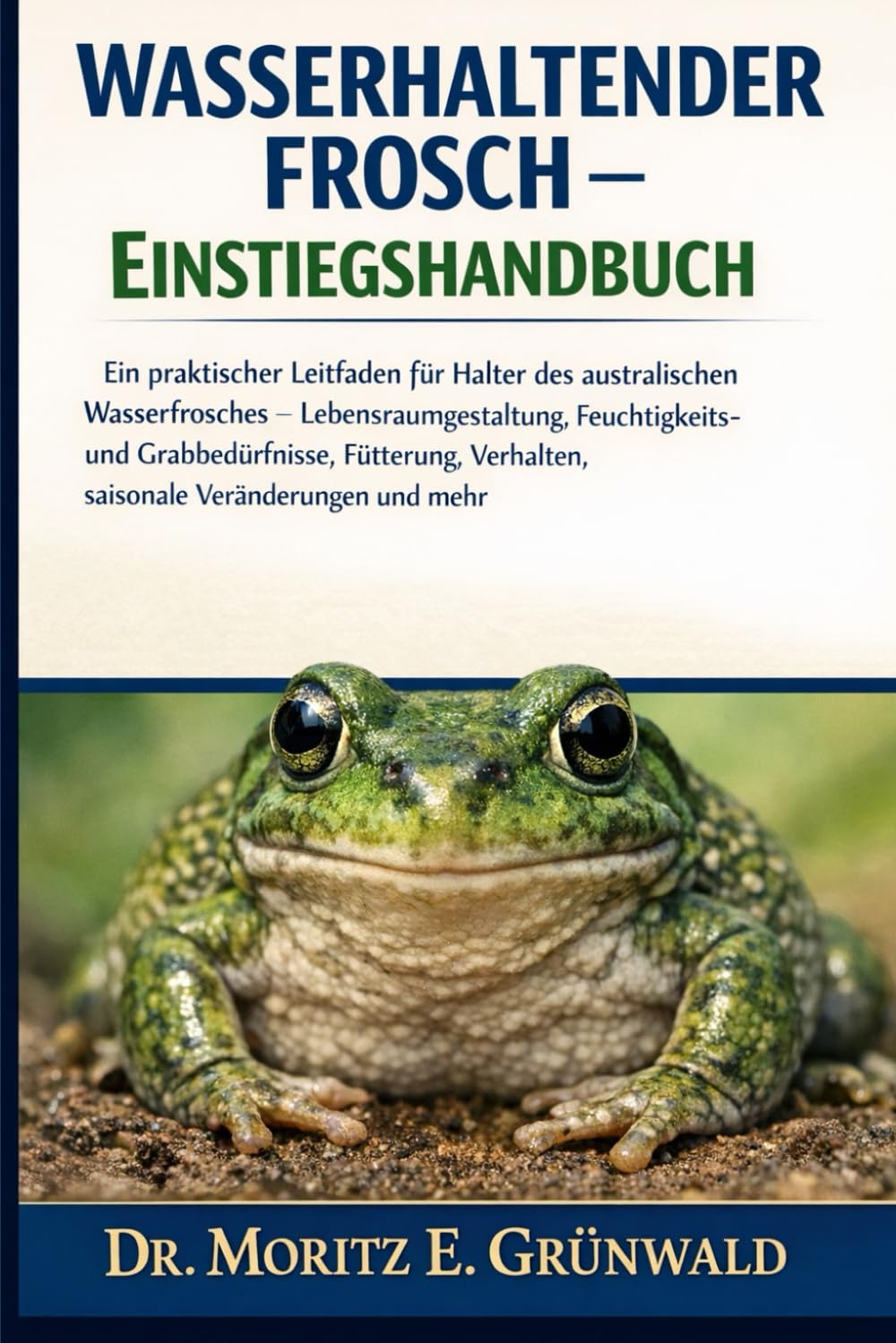 WASSERHALTENDER FROSCH – EINSTIEGSHANDBUCH: Ein praktischer Leitfaden für Halter des australischen Wasserfrosches – Lebensraumgestaltung, ... Verhalten, saisonale Veränderungen und mehr