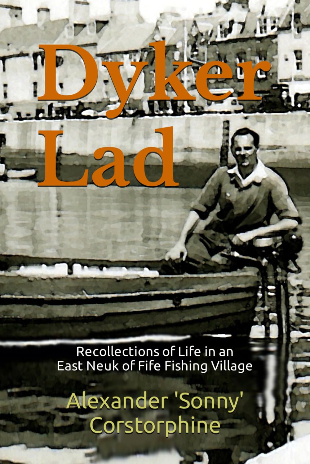 Dyker Lad: Recollections of Life in an East Neuk of Fife Fishing Village; before, during, and after the Second World War.