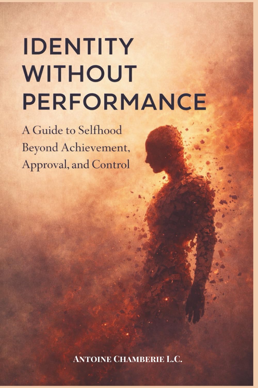 IDENTITY WITHOUT PERFORMANCE: A Guide to Selfhood Beyond Achievement, Approval, and Control